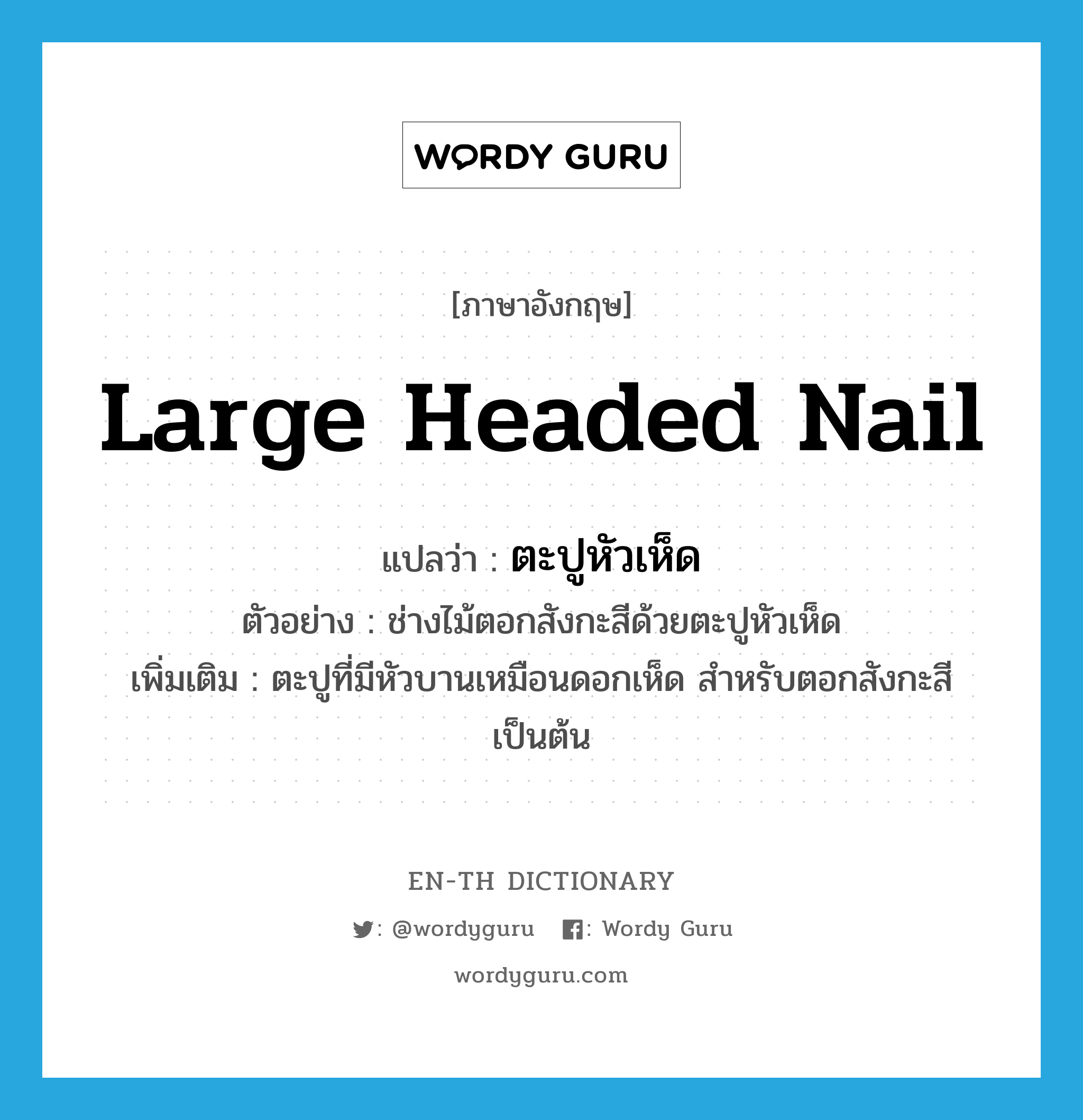 large headed nail แปลว่า?, คำศัพท์ภาษาอังกฤษ large headed nail แปลว่า ตะปูหัวเห็ด ประเภท N ตัวอย่าง ช่างไม้ตอกสังกะสีด้วยตะปูหัวเห็ด เพิ่มเติม ตะปูที่มีหัวบานเหมือนดอกเห็ด สำหรับตอกสังกะสีเป็นต้น หมวด N