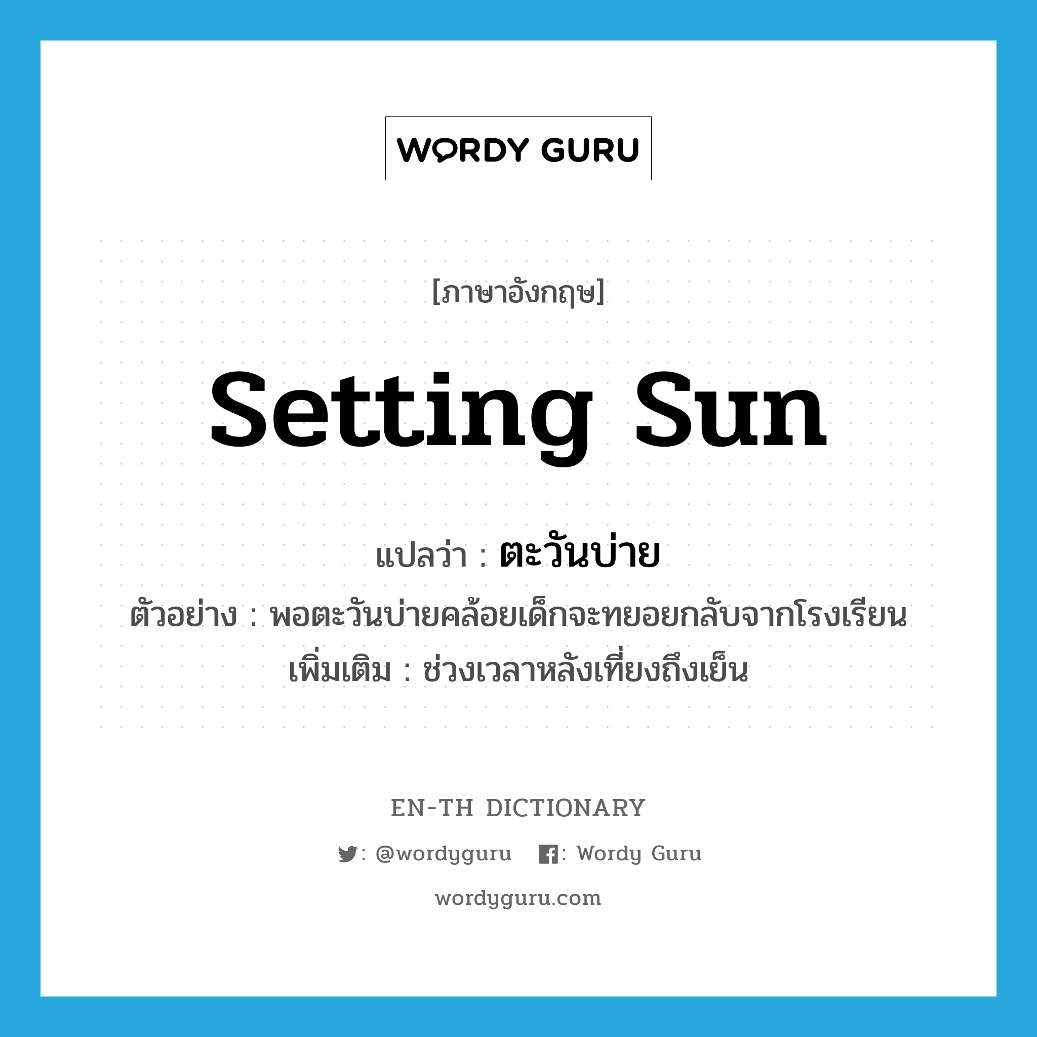 setting sun แปลว่า?, คำศัพท์ภาษาอังกฤษ setting sun แปลว่า ตะวันบ่าย ประเภท N ตัวอย่าง พอตะวันบ่ายคล้อยเด็กจะทยอยกลับจากโรงเรียน เพิ่มเติม ช่วงเวลาหลังเที่ยงถึงเย็น หมวด N