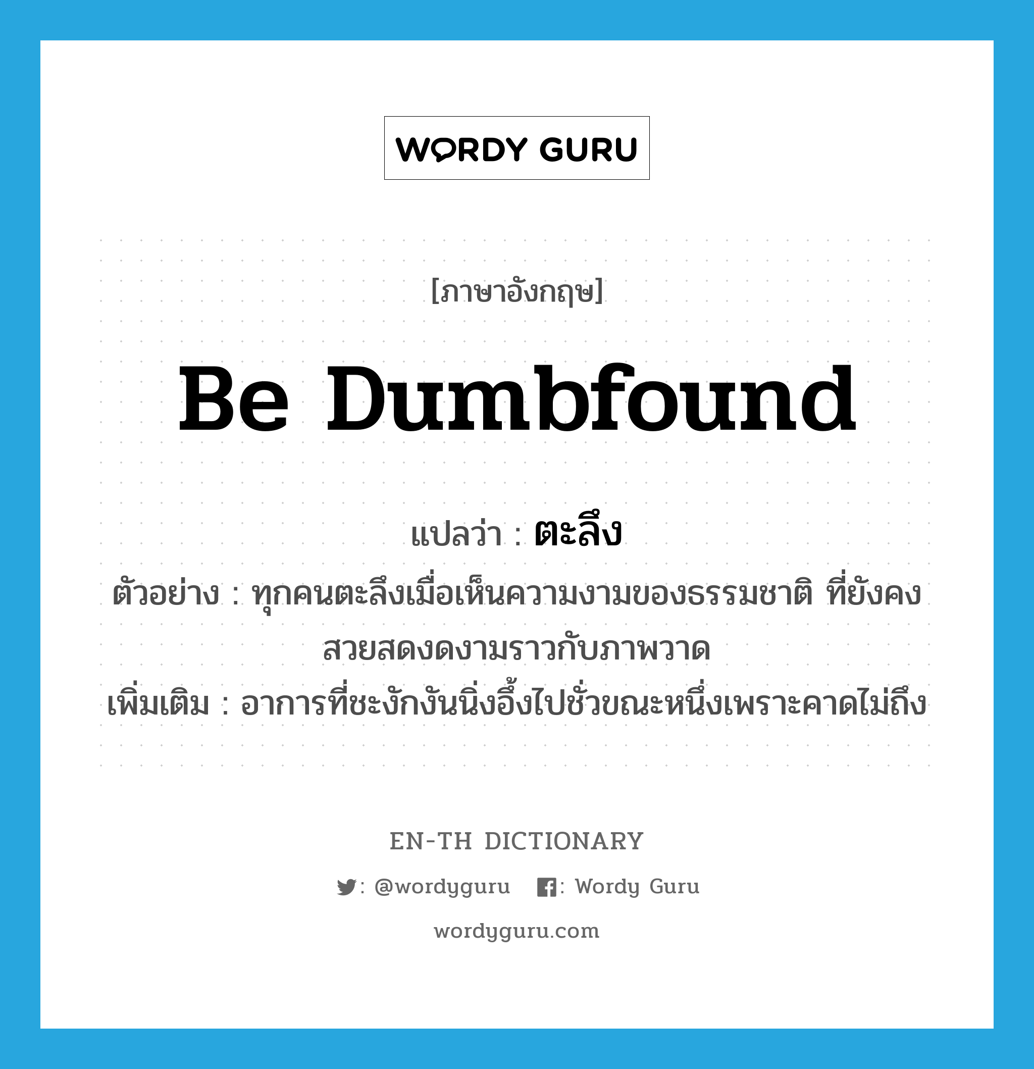 be dumbfound แปลว่า?, คำศัพท์ภาษาอังกฤษ be dumbfound แปลว่า ตะลึง ประเภท V ตัวอย่าง ทุกคนตะลึงเมื่อเห็นความงามของธรรมชาติ ที่ยังคงสวยสดงดงามราวกับภาพวาด เพิ่มเติม อาการที่ชะงักงันนิ่งอึ้งไปชั่วขณะหนึ่งเพราะคาดไม่ถึง หมวด V