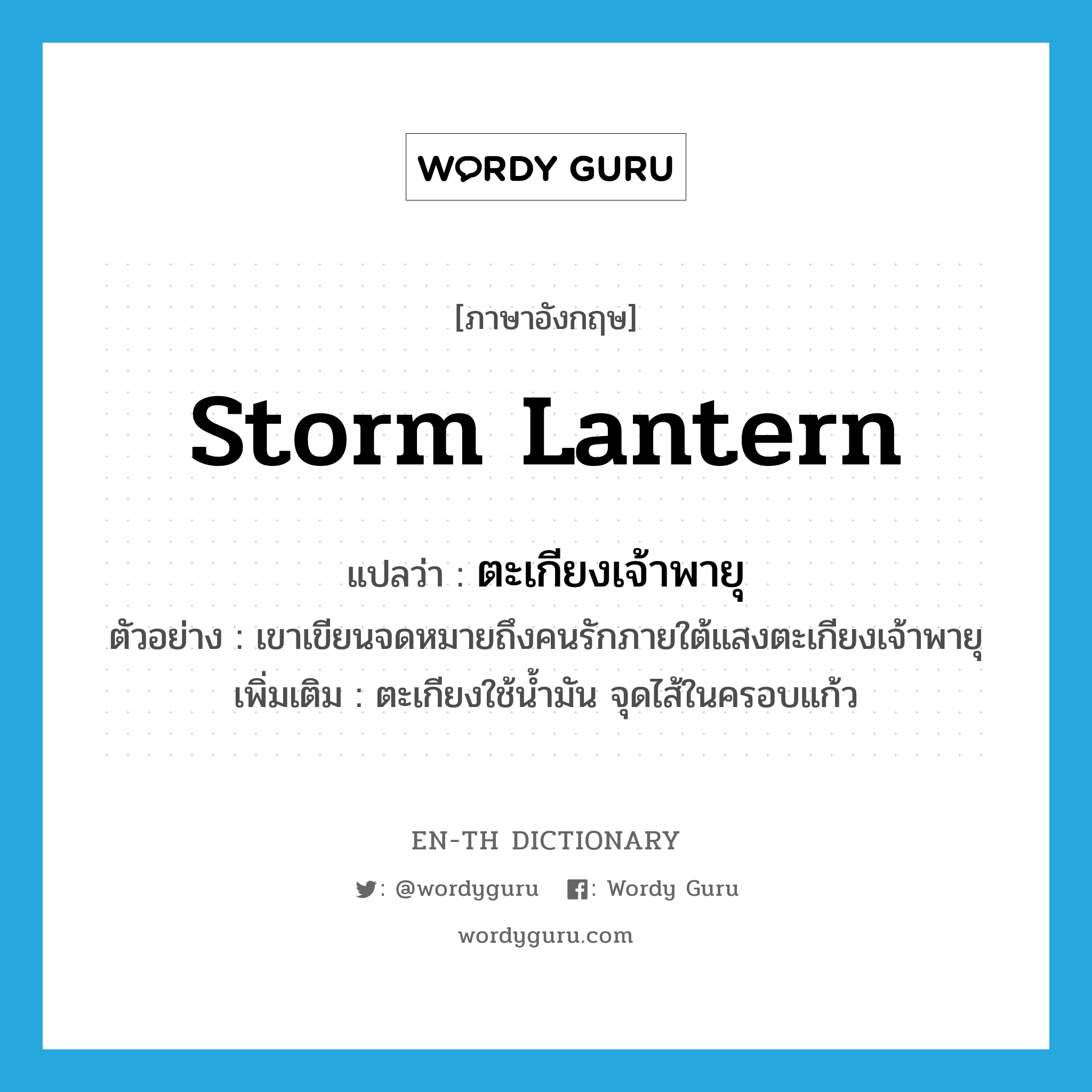 storm lantern แปลว่า?, คำศัพท์ภาษาอังกฤษ storm lantern แปลว่า ตะเกียงเจ้าพายุ ประเภท N ตัวอย่าง เขาเขียนจดหมายถึงคนรักภายใต้แสงตะเกียงเจ้าพายุ เพิ่มเติม ตะเกียงใช้น้ำมัน จุดไส้ในครอบแก้ว หมวด N