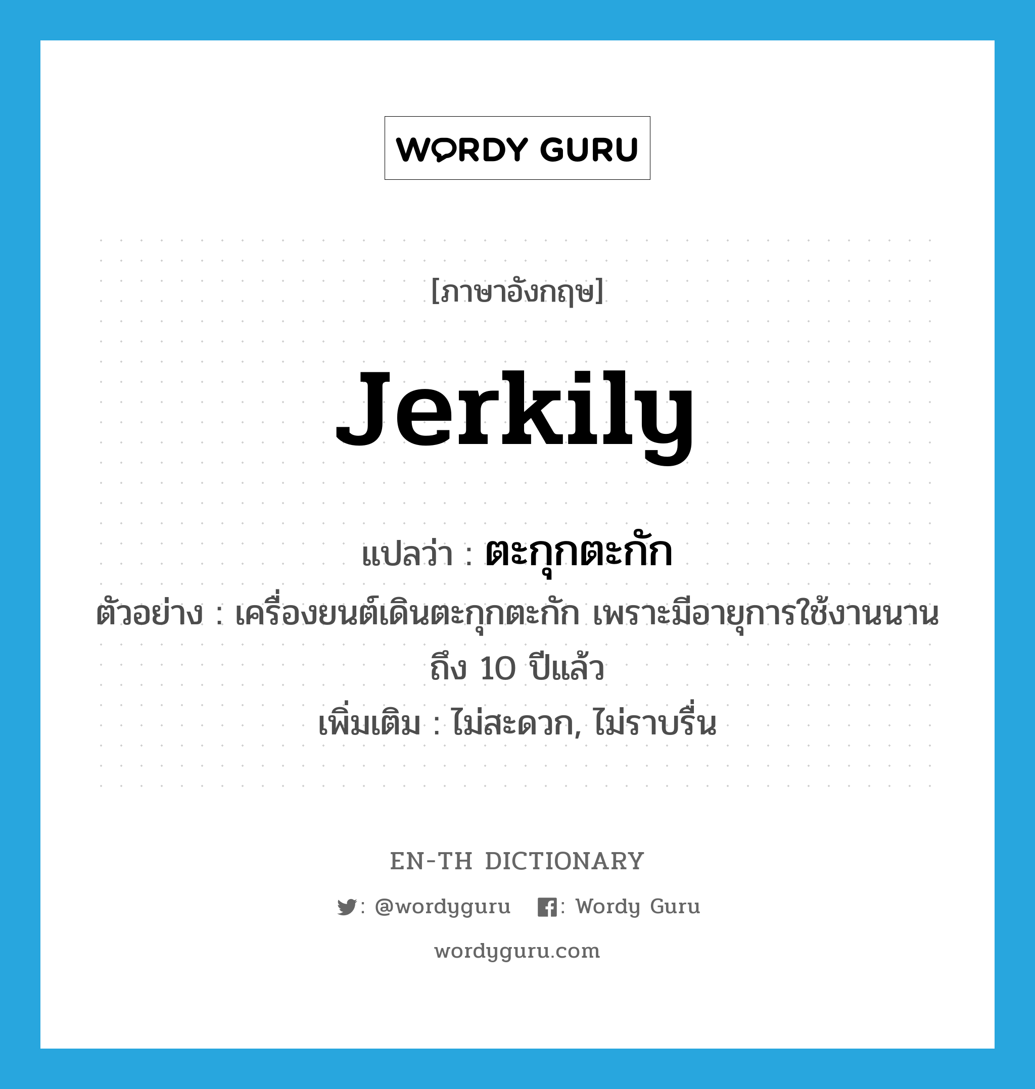 jerkily แปลว่า?, คำศัพท์ภาษาอังกฤษ jerkily แปลว่า ตะกุกตะกัก ประเภท ADV ตัวอย่าง เครื่องยนต์เดินตะกุกตะกัก เพราะมีอายุการใช้งานนานถึง 10 ปีแล้ว เพิ่มเติม ไม่สะดวก, ไม่ราบรื่น หมวด ADV