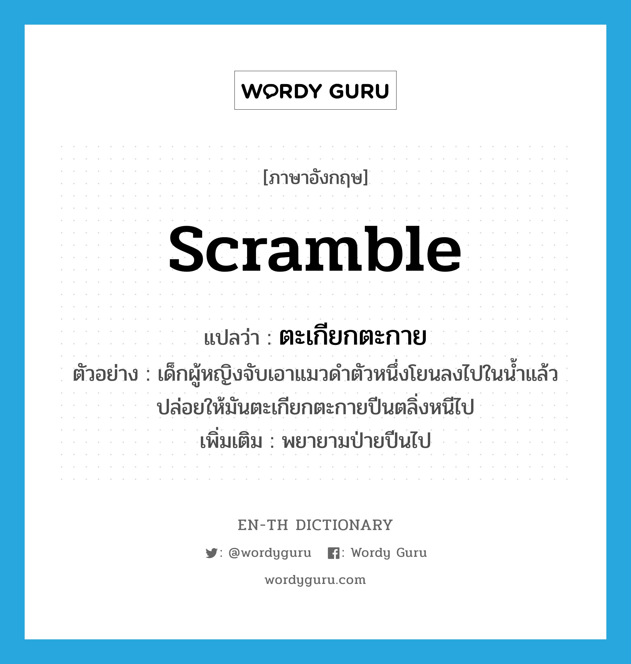 scramble แปลว่า?, คำศัพท์ภาษาอังกฤษ scramble แปลว่า ตะเกียกตะกาย ประเภท V ตัวอย่าง เด็กผู้หญิงจับเอาแมวดำตัวหนึ่งโยนลงไปในน้ำแล้วปล่อยให้มันตะเกียกตะกายปีนตลิ่งหนีไป เพิ่มเติม พยายามป่ายปีนไป หมวด V