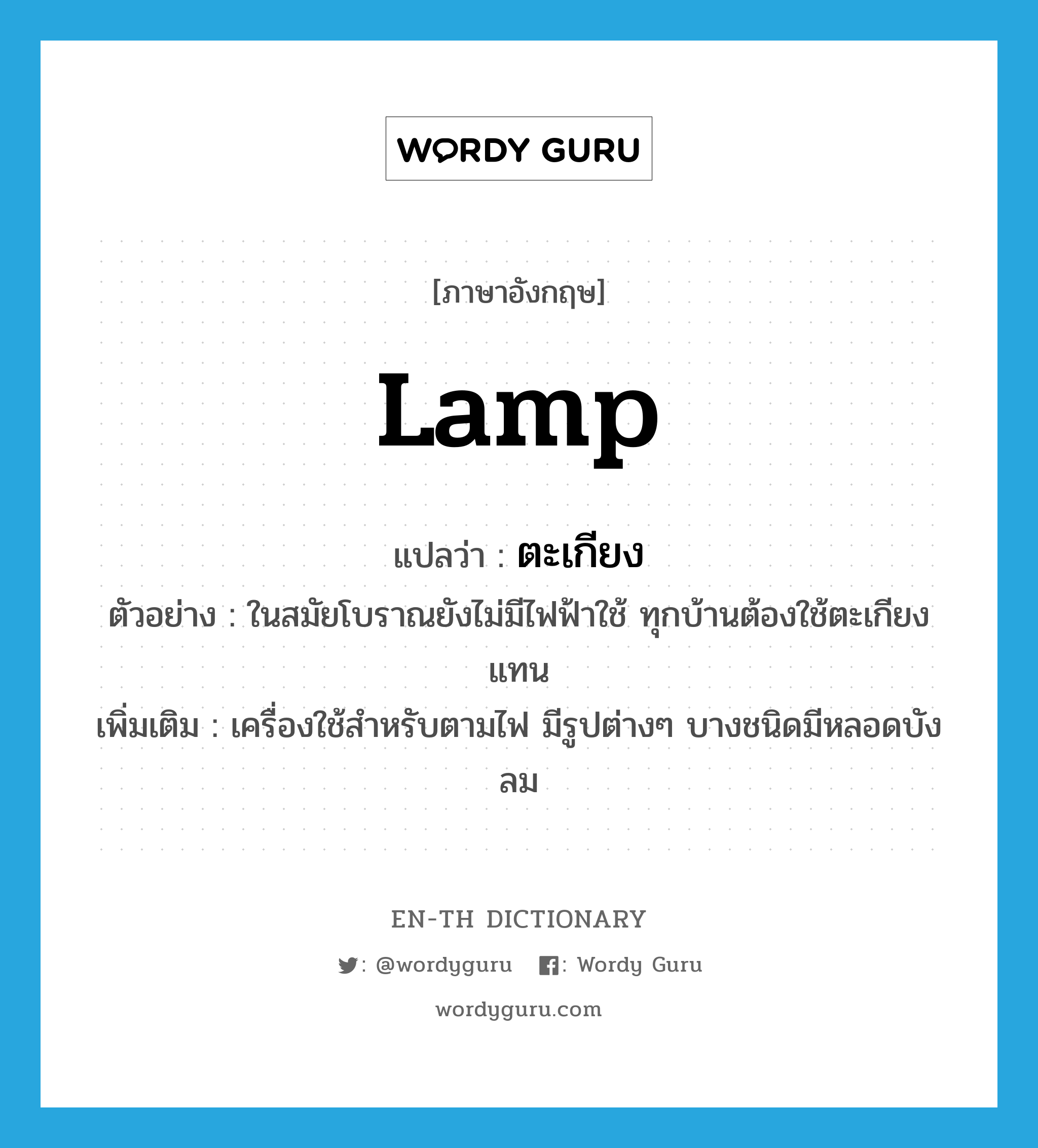 lamp แปลว่า?, คำศัพท์ภาษาอังกฤษ lamp แปลว่า ตะเกียง ประเภท N ตัวอย่าง ในสมัยโบราณยังไม่มีไฟฟ้าใช้ ทุกบ้านต้องใช้ตะเกียงแทน เพิ่มเติม เครื่องใช้สำหรับตามไฟ มีรูปต่างๆ บางชนิดมีหลอดบังลม หมวด N