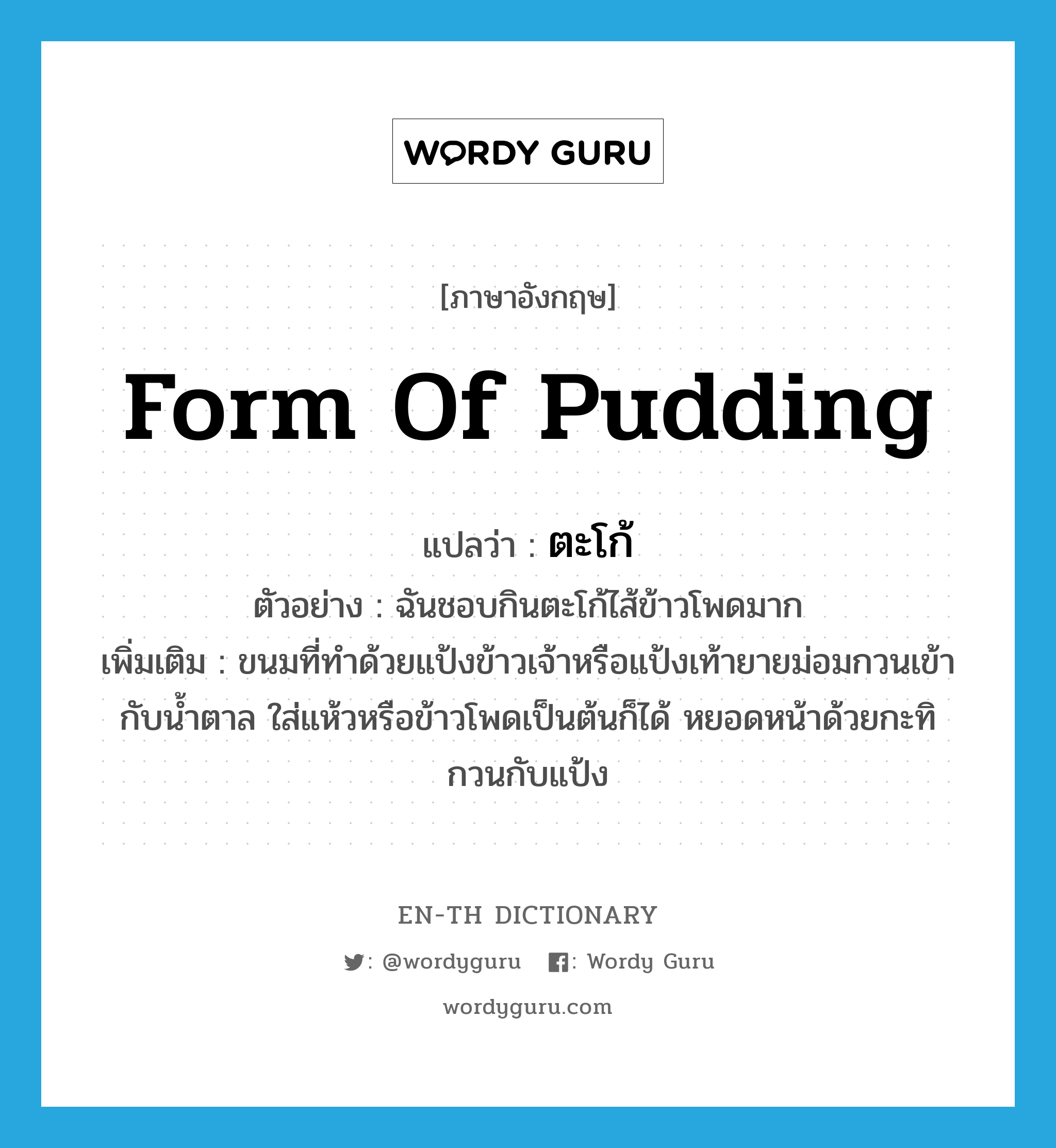 form of pudding แปลว่า?, คำศัพท์ภาษาอังกฤษ form of pudding แปลว่า ตะโก้ ประเภท N ตัวอย่าง ฉันชอบกินตะโก้ไส้ข้าวโพดมาก เพิ่มเติม ขนมที่ทำด้วยแป้งข้าวเจ้าหรือแป้งเท้ายายม่อมกวนเข้ากับน้ำตาล ใส่แห้วหรือข้าวโพดเป็นต้นก็ได้ หยอดหน้าด้วยกะทิกวนกับแป้ง หมวด N