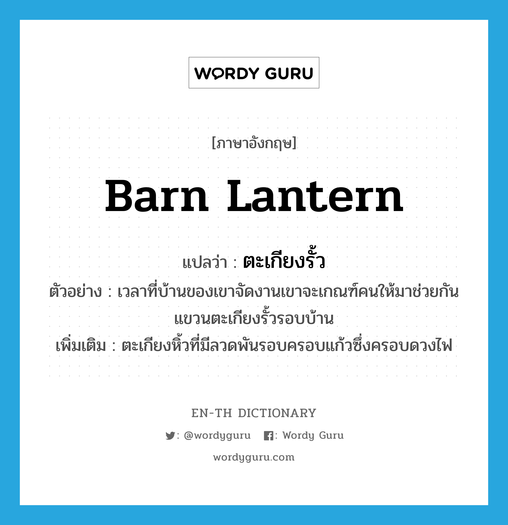 barn lantern แปลว่า?, คำศัพท์ภาษาอังกฤษ barn lantern แปลว่า ตะเกียงรั้ว ประเภท N ตัวอย่าง เวลาที่บ้านของเขาจัดงานเขาจะเกณฑ์คนให้มาช่วยกันแขวนตะเกียงรั้วรอบบ้าน เพิ่มเติม ตะเกียงหิ้วที่มีลวดพันรอบครอบแก้วซึ่งครอบดวงไฟ หมวด N