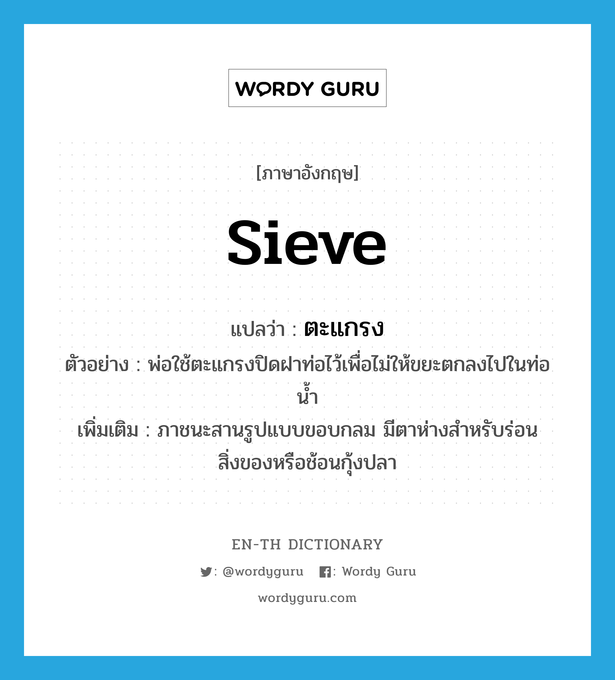 sieve แปลว่า?, คำศัพท์ภาษาอังกฤษ sieve แปลว่า ตะแกรง ประเภท N ตัวอย่าง พ่อใช้ตะแกรงปิดฝาท่อไว้เพื่อไม่ให้ขยะตกลงไปในท่อน้ำ เพิ่มเติม ภาชนะสานรูปแบบขอบกลม มีตาห่างสำหรับร่อนสิ่งของหรือช้อนกุ้งปลา หมวด N