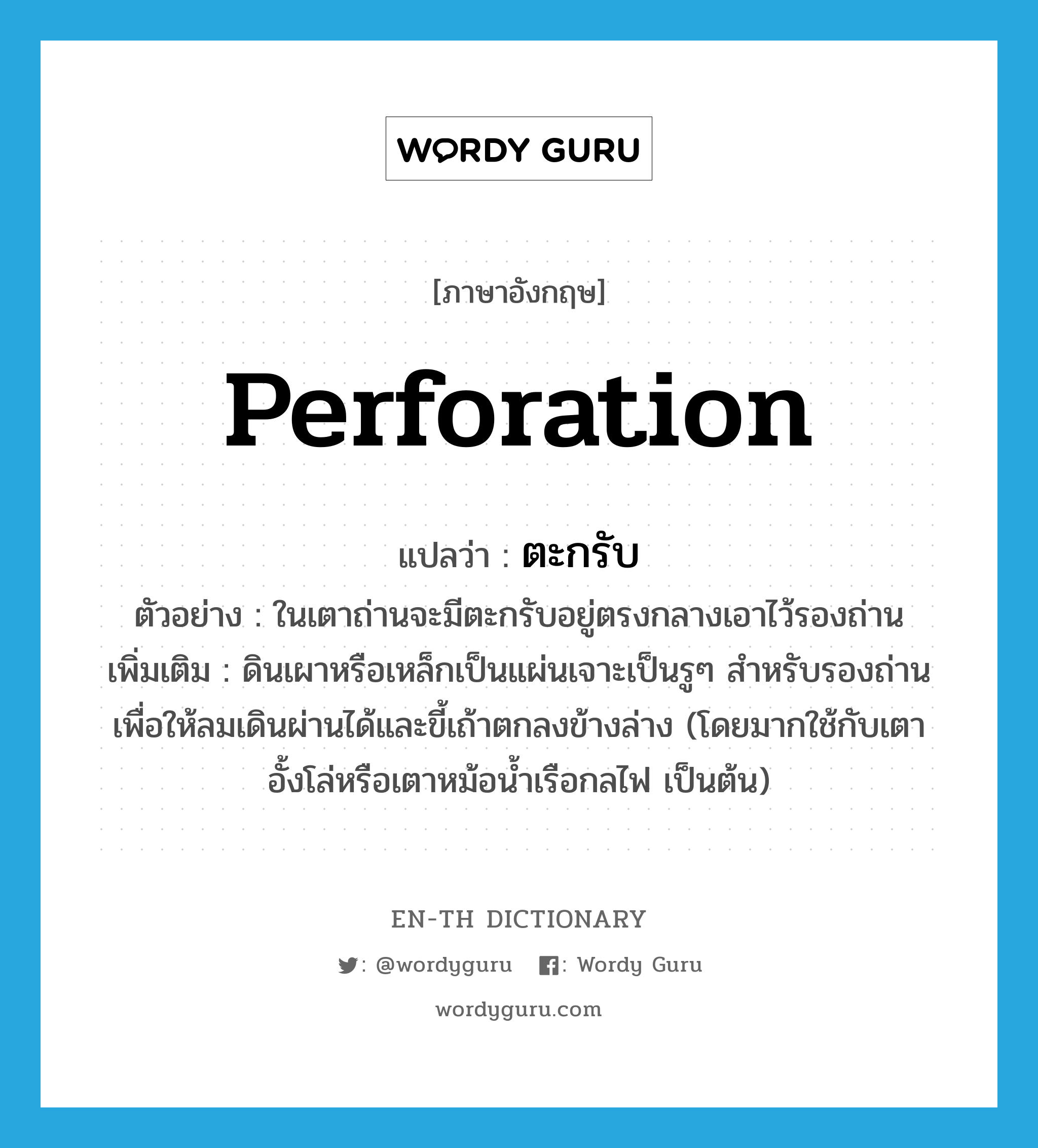 perforation แปลว่า?, คำศัพท์ภาษาอังกฤษ perforation แปลว่า ตะกรับ ประเภท N ตัวอย่าง ในเตาถ่านจะมีตะกรับอยู่ตรงกลางเอาไว้รองถ่าน เพิ่มเติม ดินเผาหรือเหล็กเป็นแผ่นเจาะเป็นรูๆ สำหรับรองถ่านเพื่อให้ลมเดินผ่านได้และขี้เถ้าตกลงข้างล่าง (โดยมากใช้กับเตาอั้งโล่หรือเตาหม้อน้ำเรือกลไฟ เป็นต้น) หมวด N