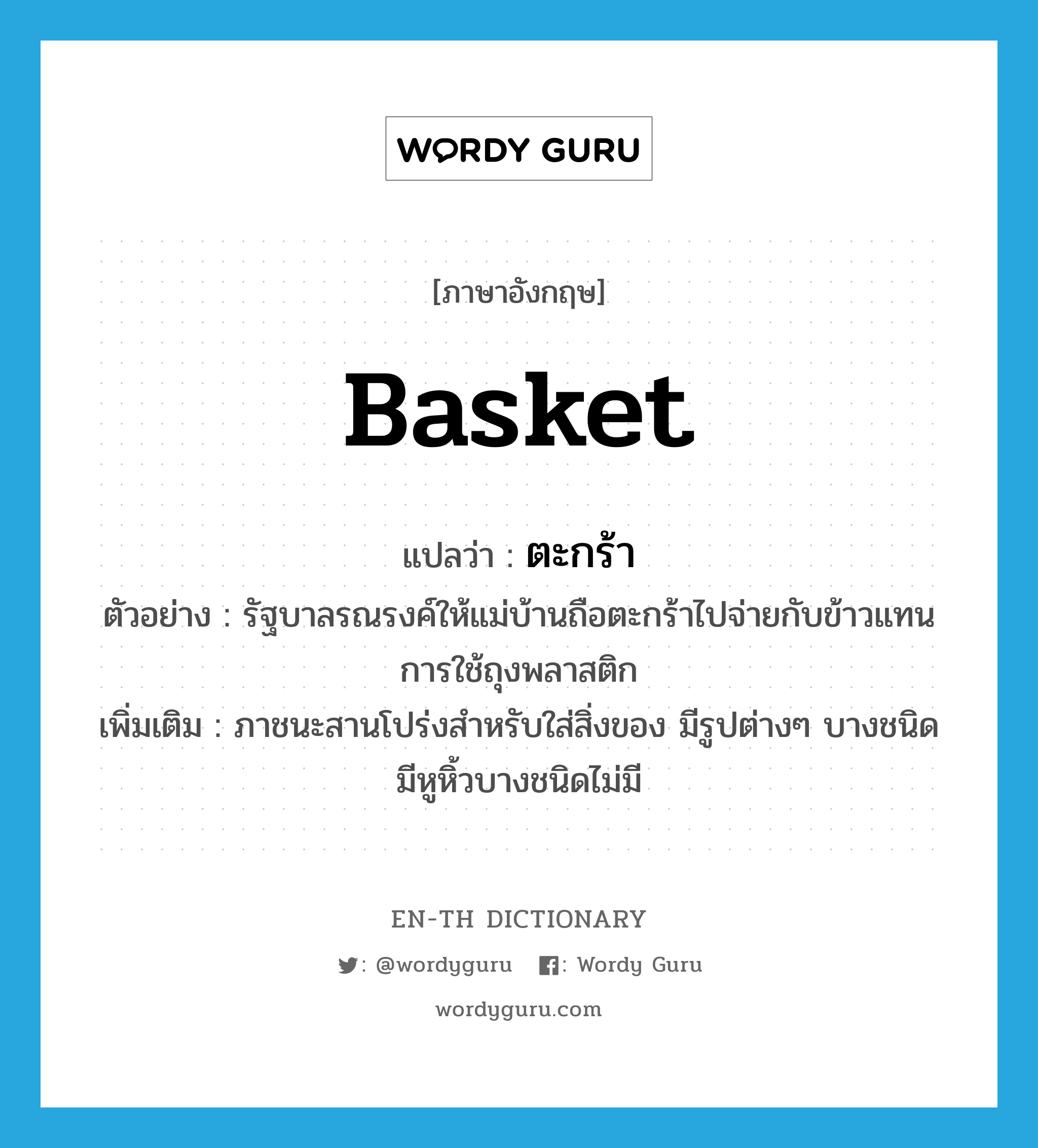 basket แปลว่า?, คำศัพท์ภาษาอังกฤษ basket แปลว่า ตะกร้า ประเภท N ตัวอย่าง รัฐบาลรณรงค์ให้แม่บ้านถือตะกร้าไปจ่ายกับข้าวแทนการใช้ถุงพลาสติก เพิ่มเติม ภาชนะสานโปร่งสำหรับใส่สิ่งของ มีรูปต่างๆ บางชนิดมีหูหิ้วบางชนิดไม่มี หมวด N