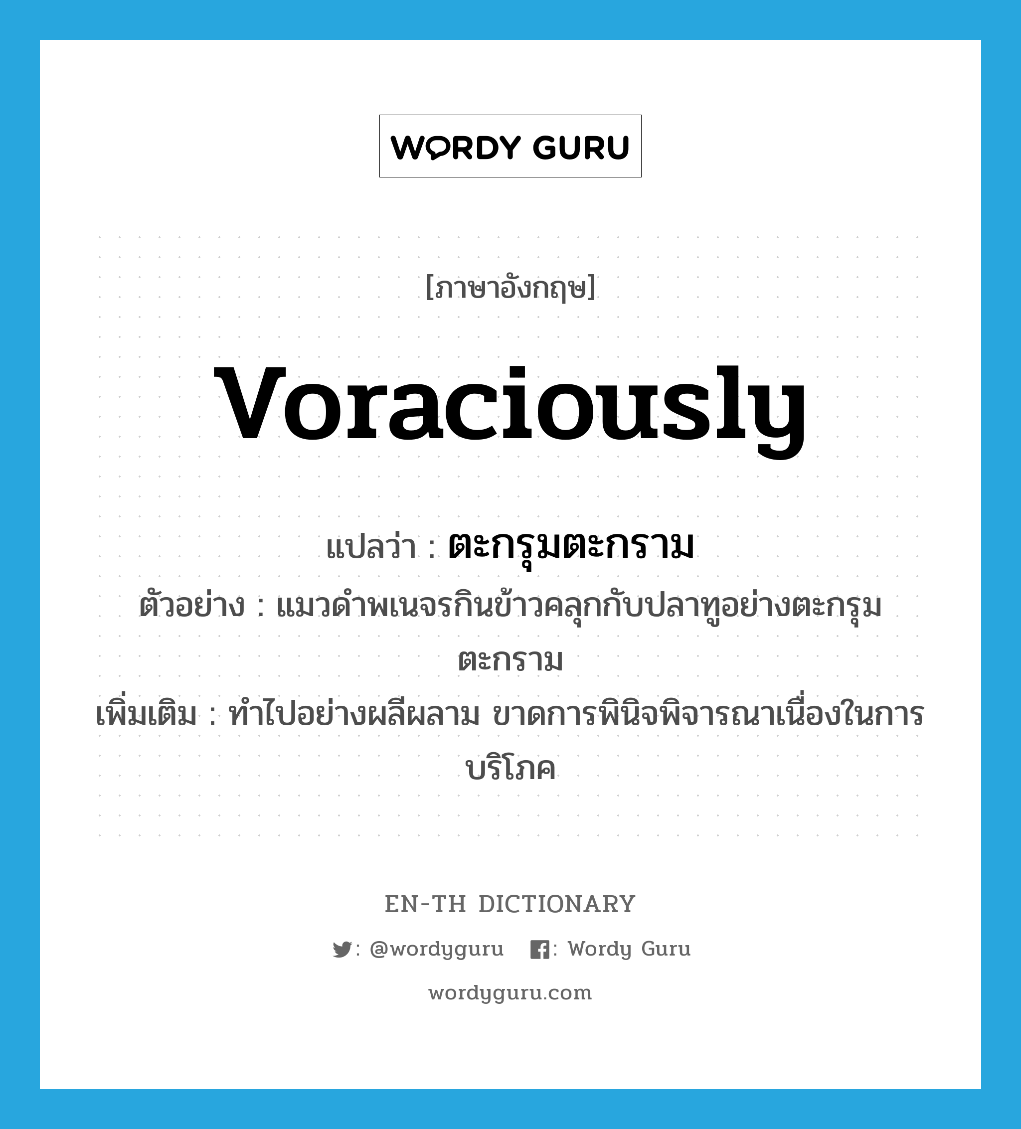 voraciously แปลว่า?, คำศัพท์ภาษาอังกฤษ voraciously แปลว่า ตะกรุมตะกราม ประเภท ADV ตัวอย่าง แมวดำพเนจรกินข้าวคลุกกับปลาทูอย่างตะกรุมตะกราม เพิ่มเติม ทำไปอย่างผลีผลาม ขาดการพินิจพิจารณาเนื่องในการบริโภค หมวด ADV