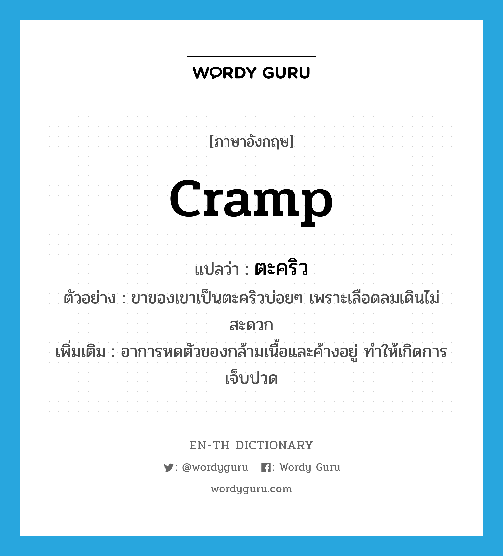 cramp แปลว่า?, คำศัพท์ภาษาอังกฤษ cramp แปลว่า ตะคริว ประเภท N ตัวอย่าง ขาของเขาเป็นตะคริวบ่อยๆ เพราะเลือดลมเดินไม่สะดวก เพิ่มเติม อาการหดตัวของกล้ามเนื้อและค้างอยู่ ทำให้เกิดการเจ็บปวด หมวด N