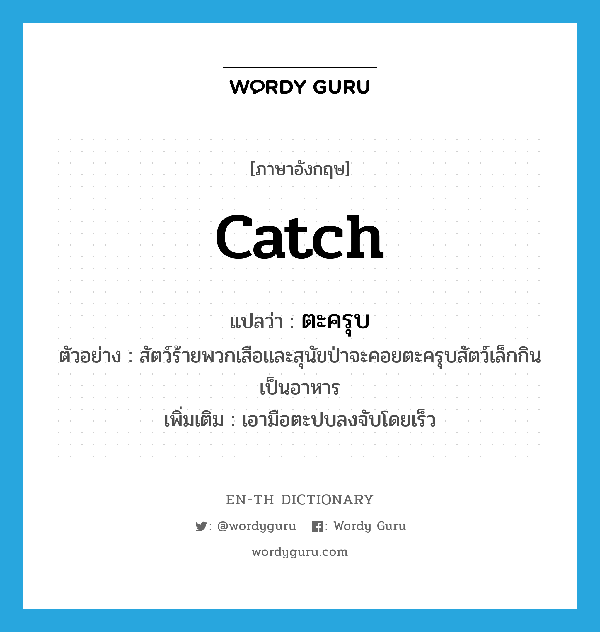 catch แปลว่า?, คำศัพท์ภาษาอังกฤษ catch แปลว่า ตะครุบ ประเภท V ตัวอย่าง สัตว์ร้ายพวกเสือและสุนัขป่าจะคอยตะครุบสัตว์เล็กกินเป็นอาหาร เพิ่มเติม เอามือตะปบลงจับโดยเร็ว หมวด V