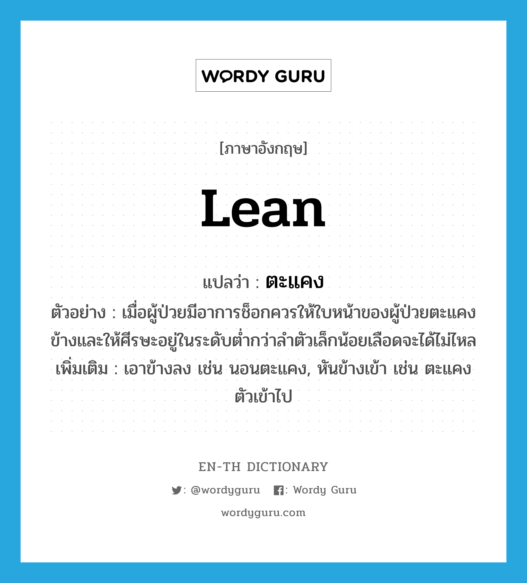 lean แปลว่า?, คำศัพท์ภาษาอังกฤษ lean แปลว่า ตะแคง ประเภท V ตัวอย่าง เมื่อผู้ป่วยมีอาการช็อกควรให้ใบหน้าของผู้ป่วยตะแคงข้างและให้ศีรษะอยู่ในระดับต่ำกว่าลำตัวเล็กน้อยเลือดจะได้ไม่ไหล เพิ่มเติม เอาข้างลง เช่น นอนตะแคง, หันข้างเข้า เช่น ตะแคงตัวเข้าไป หมวด V