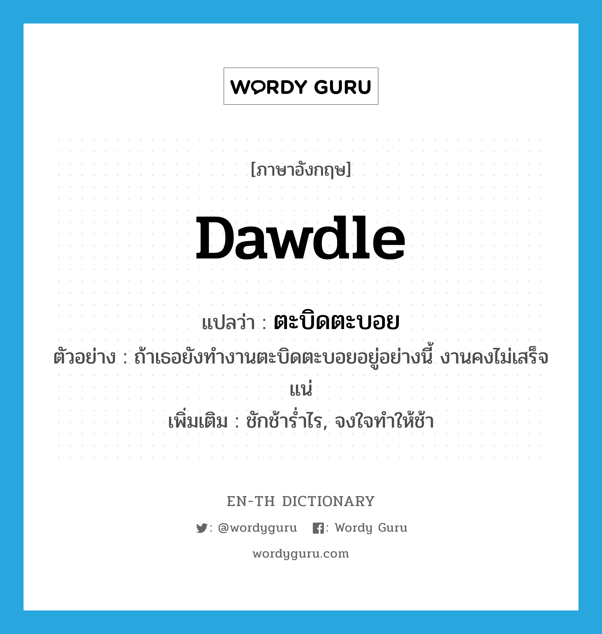 dawdle แปลว่า?, คำศัพท์ภาษาอังกฤษ dawdle แปลว่า ตะบิดตะบอย ประเภท ADV ตัวอย่าง ถ้าเธอยังทำงานตะบิดตะบอยอยู่อย่างนี้ งานคงไม่เสร็จแน่ เพิ่มเติม ชักช้าร่ำไร, จงใจทำให้ช้า หมวด ADV