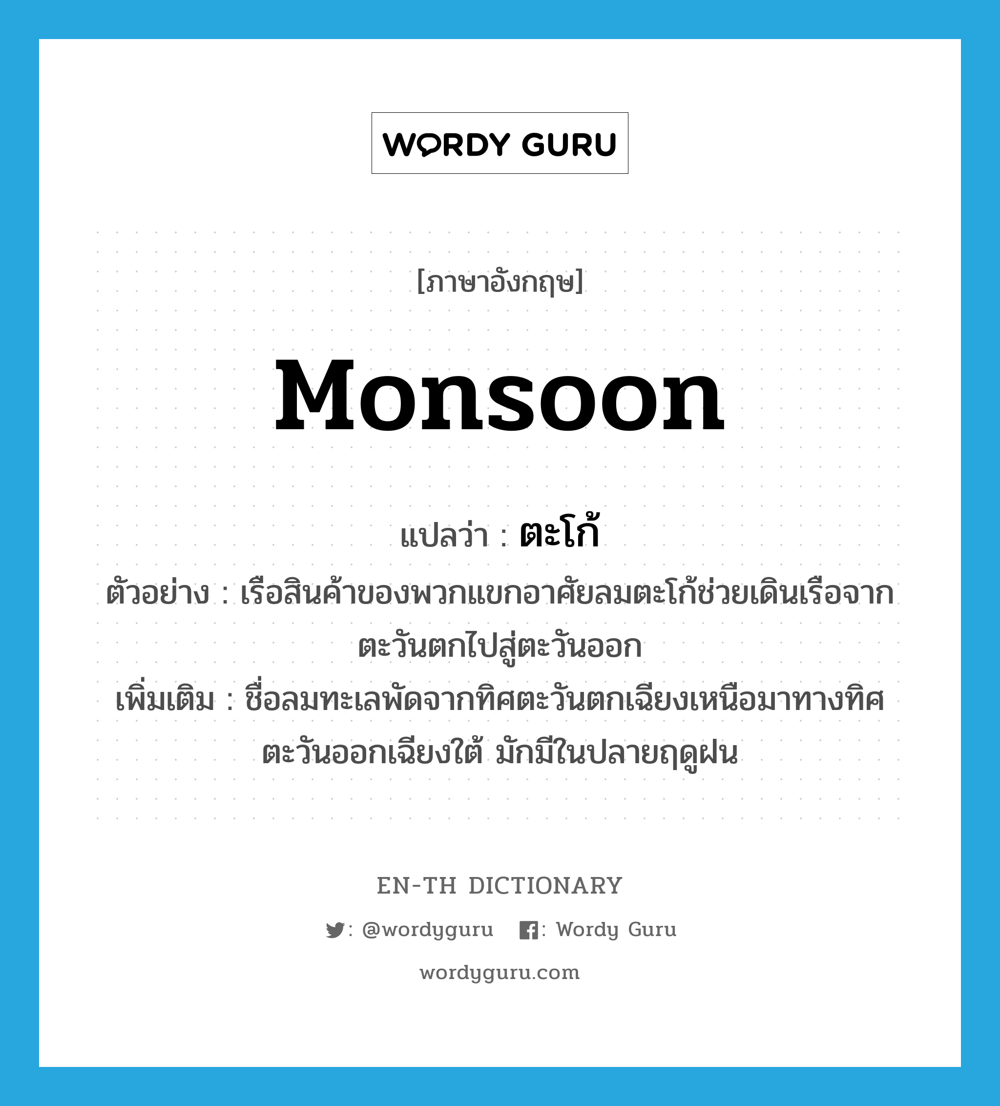 monsoon แปลว่า?, คำศัพท์ภาษาอังกฤษ monsoon แปลว่า ตะโก้ ประเภท N ตัวอย่าง เรือสินค้าของพวกแขกอาศัยลมตะโก้ช่วยเดินเรือจากตะวันตกไปสู่ตะวันออก เพิ่มเติม ชื่อลมทะเลพัดจากทิศตะวันตกเฉียงเหนือมาทางทิศตะวันออกเฉียงใต้ มักมีในปลายฤดูฝน หมวด N