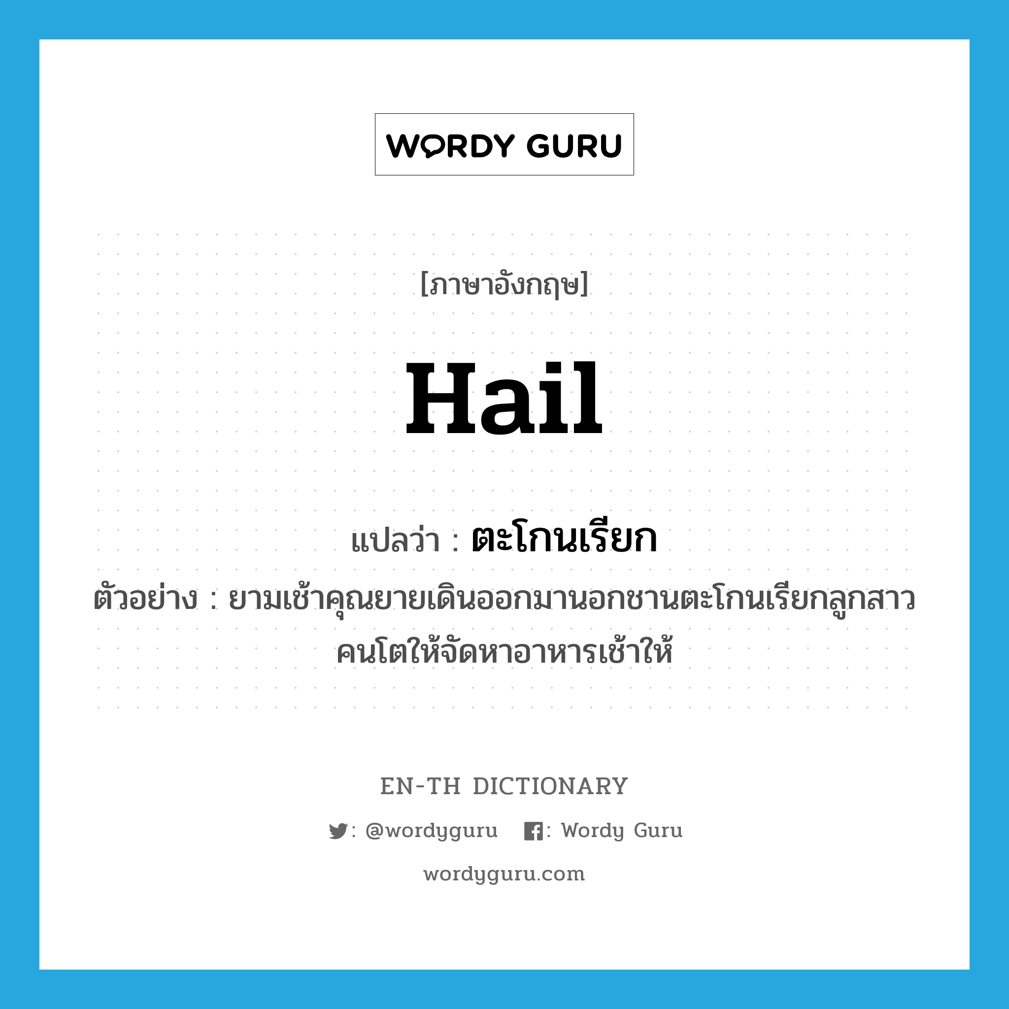 hail แปลว่า?, คำศัพท์ภาษาอังกฤษ hail แปลว่า ตะโกนเรียก ประเภท V ตัวอย่าง ยามเช้าคุณยายเดินออกมานอกชานตะโกนเรียกลูกสาวคนโตให้จัดหาอาหารเช้าให้ หมวด V