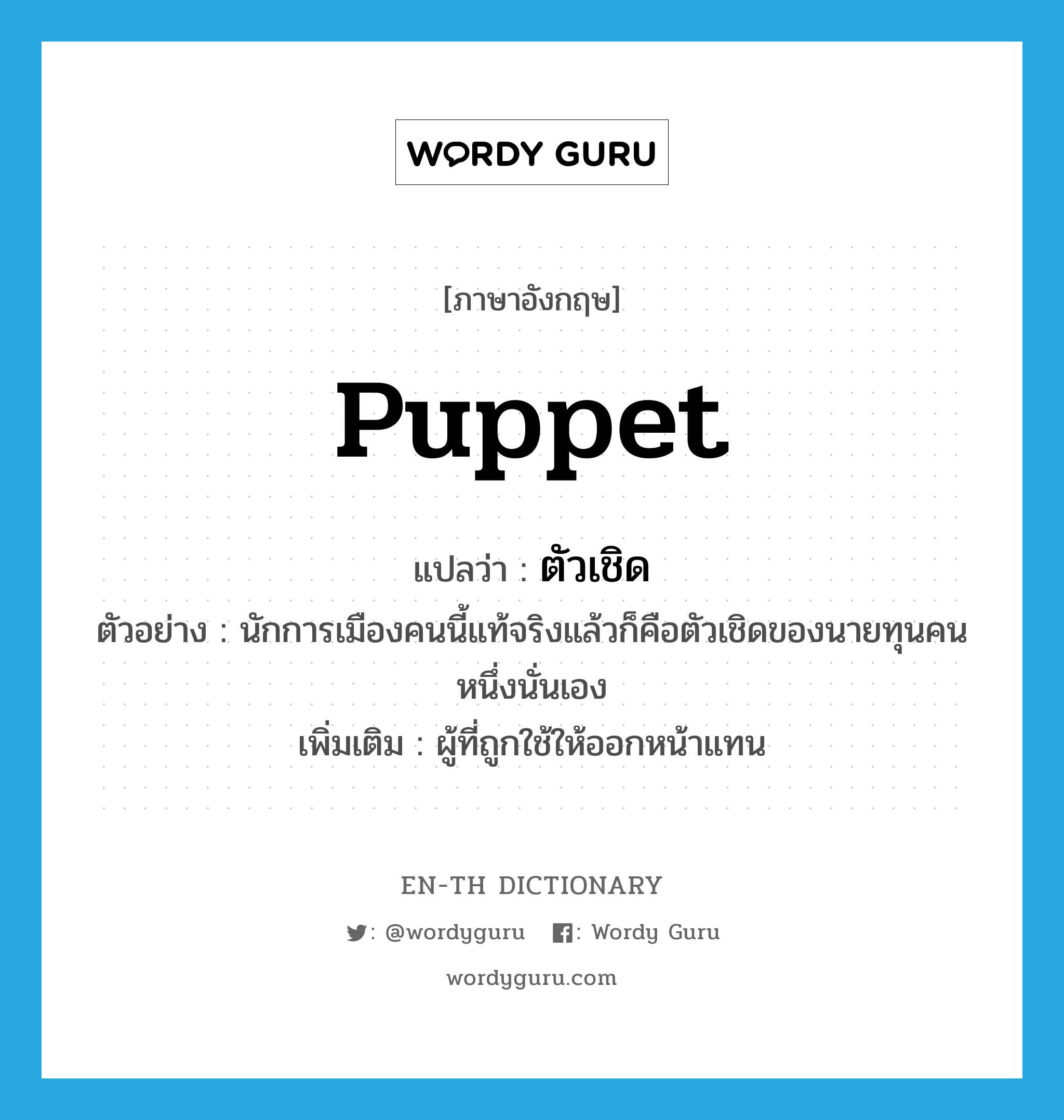 puppet แปลว่า?, คำศัพท์ภาษาอังกฤษ puppet แปลว่า ตัวเชิด ประเภท N ตัวอย่าง นักการเมืองคนนี้แท้จริงแล้วก็คือตัวเชิดของนายทุนคนหนึ่งนั่นเอง เพิ่มเติม ผู้ที่ถูกใช้ให้ออกหน้าแทน หมวด N