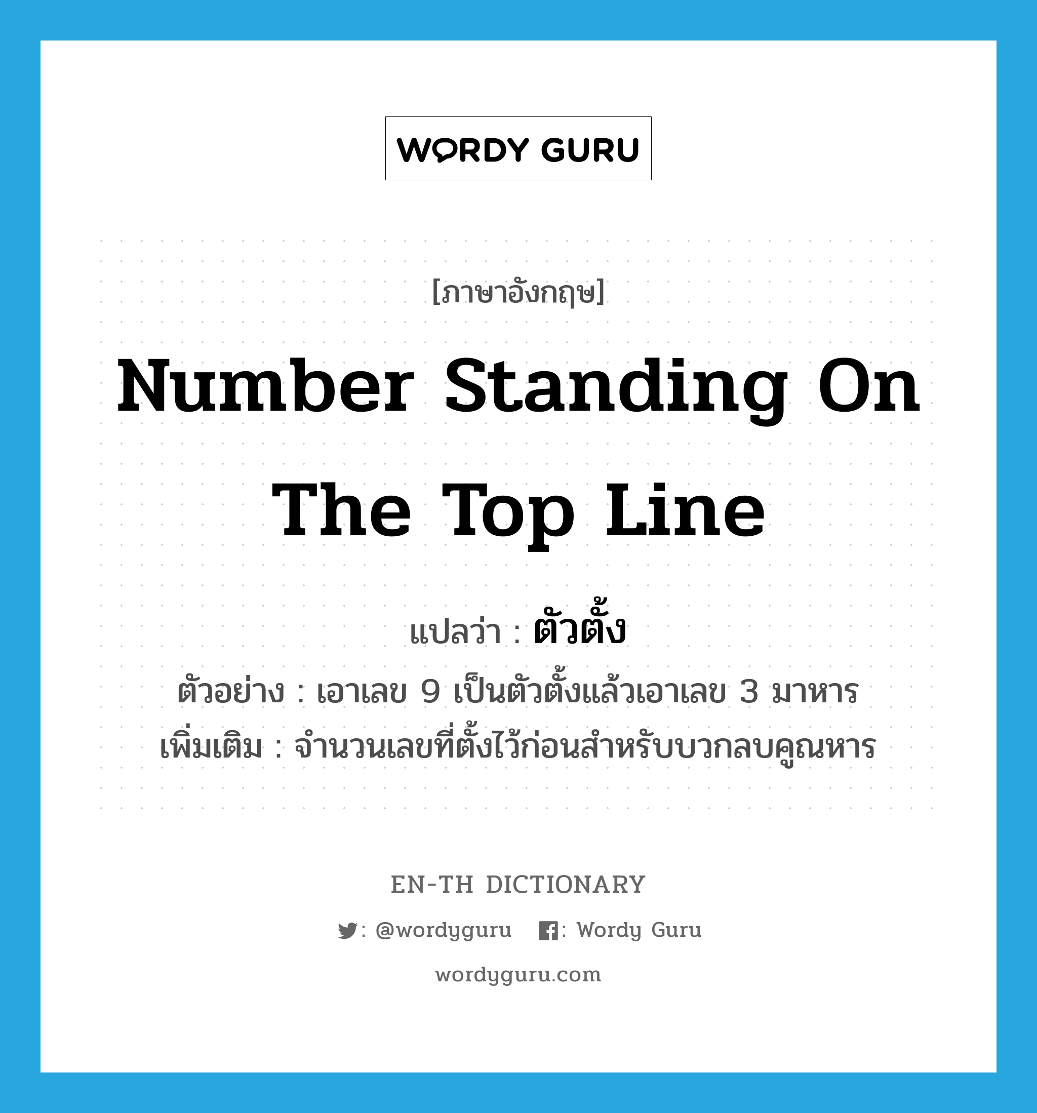 number standing on the top line แปลว่า?, คำศัพท์ภาษาอังกฤษ number standing on the top line แปลว่า ตัวตั้ง ประเภท N ตัวอย่าง เอาเลข 9 เป็นตัวตั้งแล้วเอาเลข 3 มาหาร เพิ่มเติม จำนวนเลขที่ตั้งไว้ก่อนสำหรับบวกลบคูณหาร หมวด N