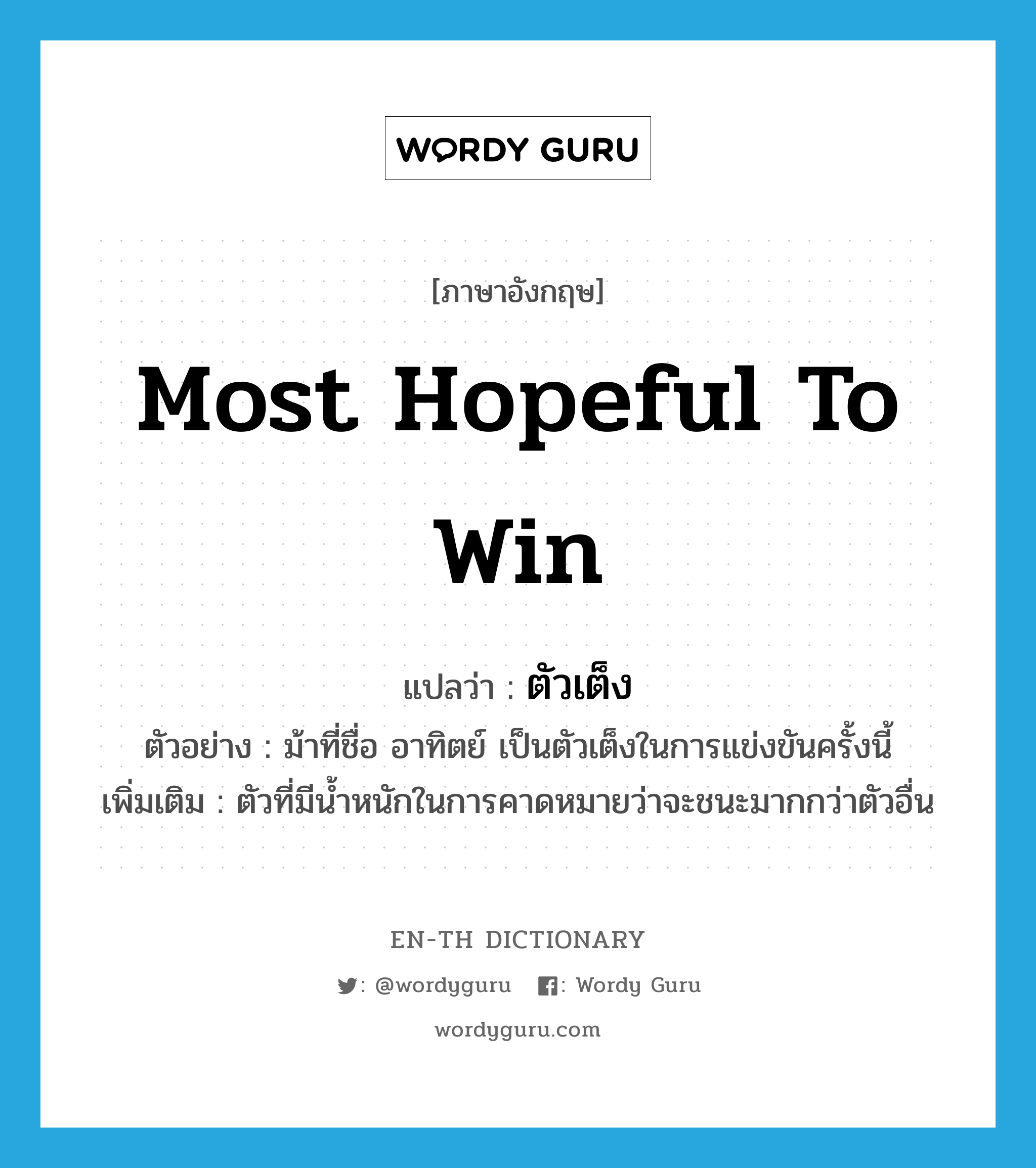 most hopeful to win แปลว่า?, คำศัพท์ภาษาอังกฤษ most hopeful to win แปลว่า ตัวเต็ง ประเภท N ตัวอย่าง ม้าที่ชื่อ อาทิตย์ เป็นตัวเต็งในการแข่งขันครั้งนี้ เพิ่มเติม ตัวที่มีน้ำหนักในการคาดหมายว่าจะชนะมากกว่าตัวอื่น หมวด N