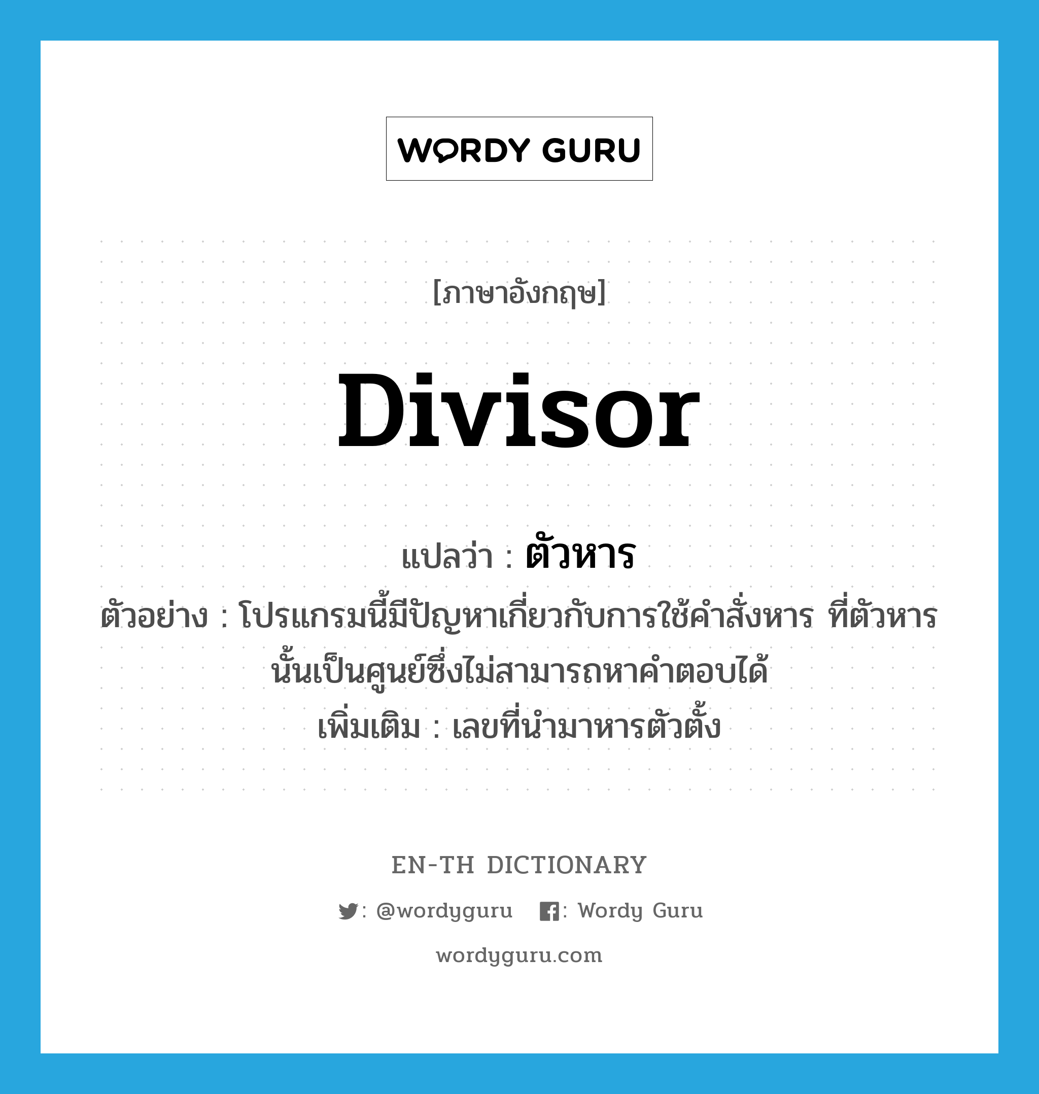 divisor แปลว่า?, คำศัพท์ภาษาอังกฤษ divisor แปลว่า ตัวหาร ประเภท N ตัวอย่าง โปรแกรมนี้มีปัญหาเกี่ยวกับการใช้คำสั่งหาร ที่ตัวหารนั้นเป็นศูนย์ซึ่งไม่สามารถหาคำตอบได้ เพิ่มเติม เลขที่นำมาหารตัวตั้ง หมวด N