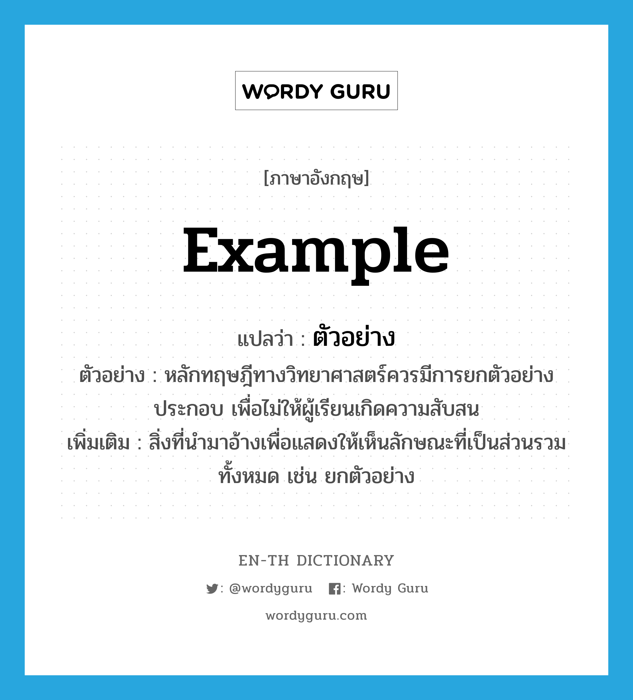 example แปลว่า?, คำศัพท์ภาษาอังกฤษ example แปลว่า ตัวอย่าง ประเภท N ตัวอย่าง หลักทฤษฎีทางวิทยาศาสตร์ควรมีการยกตัวอย่างประกอบ เพื่อไม่ให้ผู้เรียนเกิดความสับสน เพิ่มเติม สิ่งที่นำมาอ้างเพื่อแสดงให้เห็นลักษณะที่เป็นส่วนรวมทั้งหมด เช่น ยกตัวอย่าง หมวด N