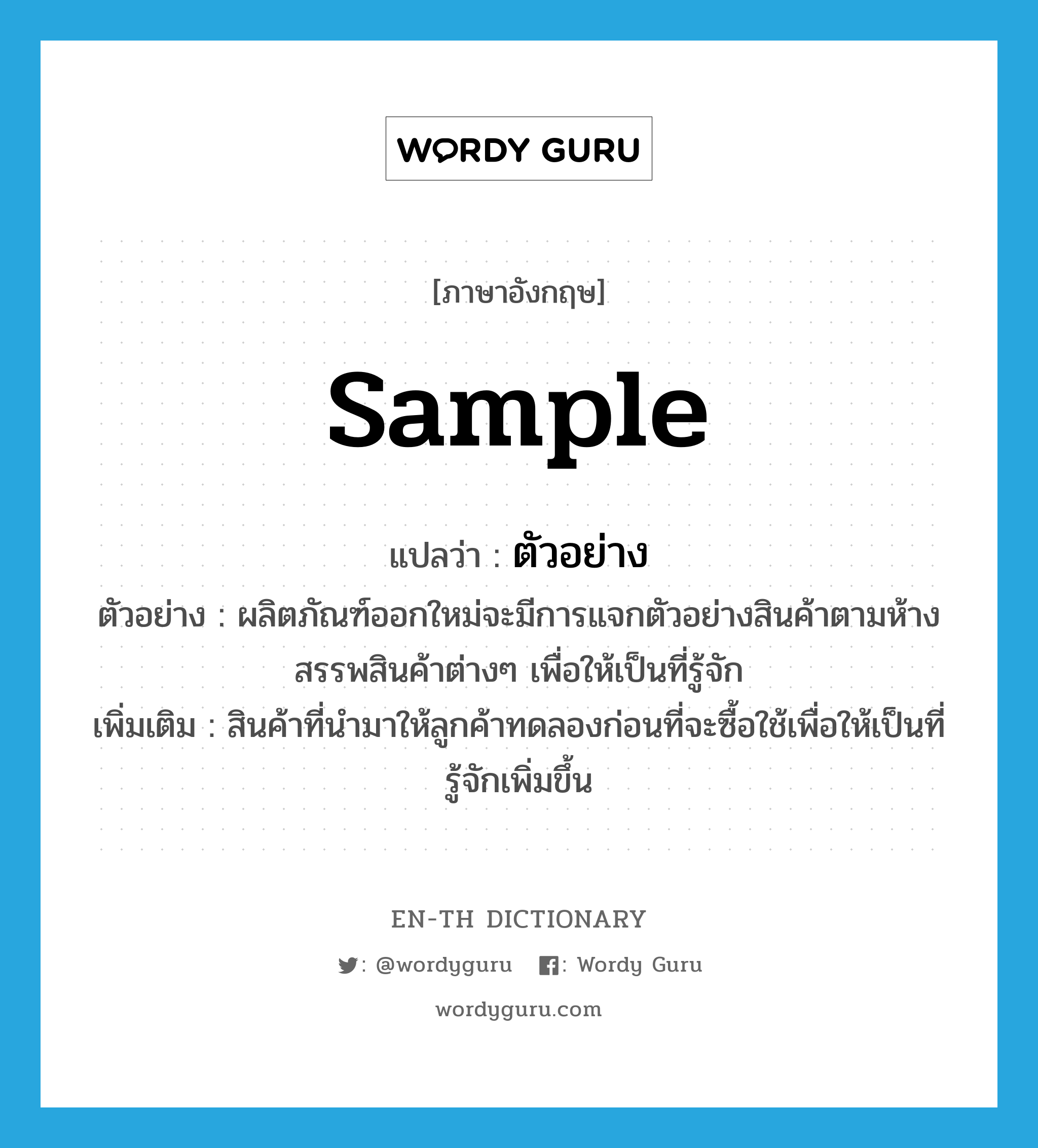 sample แปลว่า?, คำศัพท์ภาษาอังกฤษ sample แปลว่า ตัวอย่าง ประเภท N ตัวอย่าง ผลิตภัณฑ์ออกใหม่จะมีการแจกตัวอย่างสินค้าตามห้างสรรพสินค้าต่างๆ เพื่อให้เป็นที่รู้จัก เพิ่มเติม สินค้าที่นำมาให้ลูกค้าทดลองก่อนที่จะซื้อใช้เพื่อให้เป็นที่รู้จักเพิ่มขึ้น หมวด N