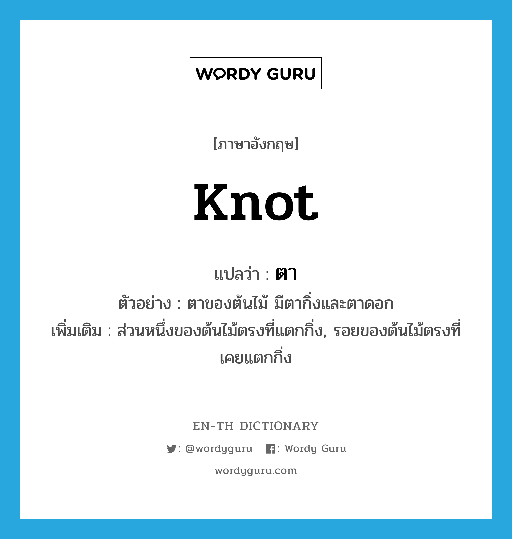 knot แปลว่า?, คำศัพท์ภาษาอังกฤษ knot แปลว่า ตา ประเภท N ตัวอย่าง ตาของต้นไม้ มีตากิ่งและตาดอก เพิ่มเติม ส่วนหนึ่งของต้นไม้ตรงที่แตกกิ่ง, รอยของต้นไม้ตรงที่เคยแตกกิ่ง หมวด N