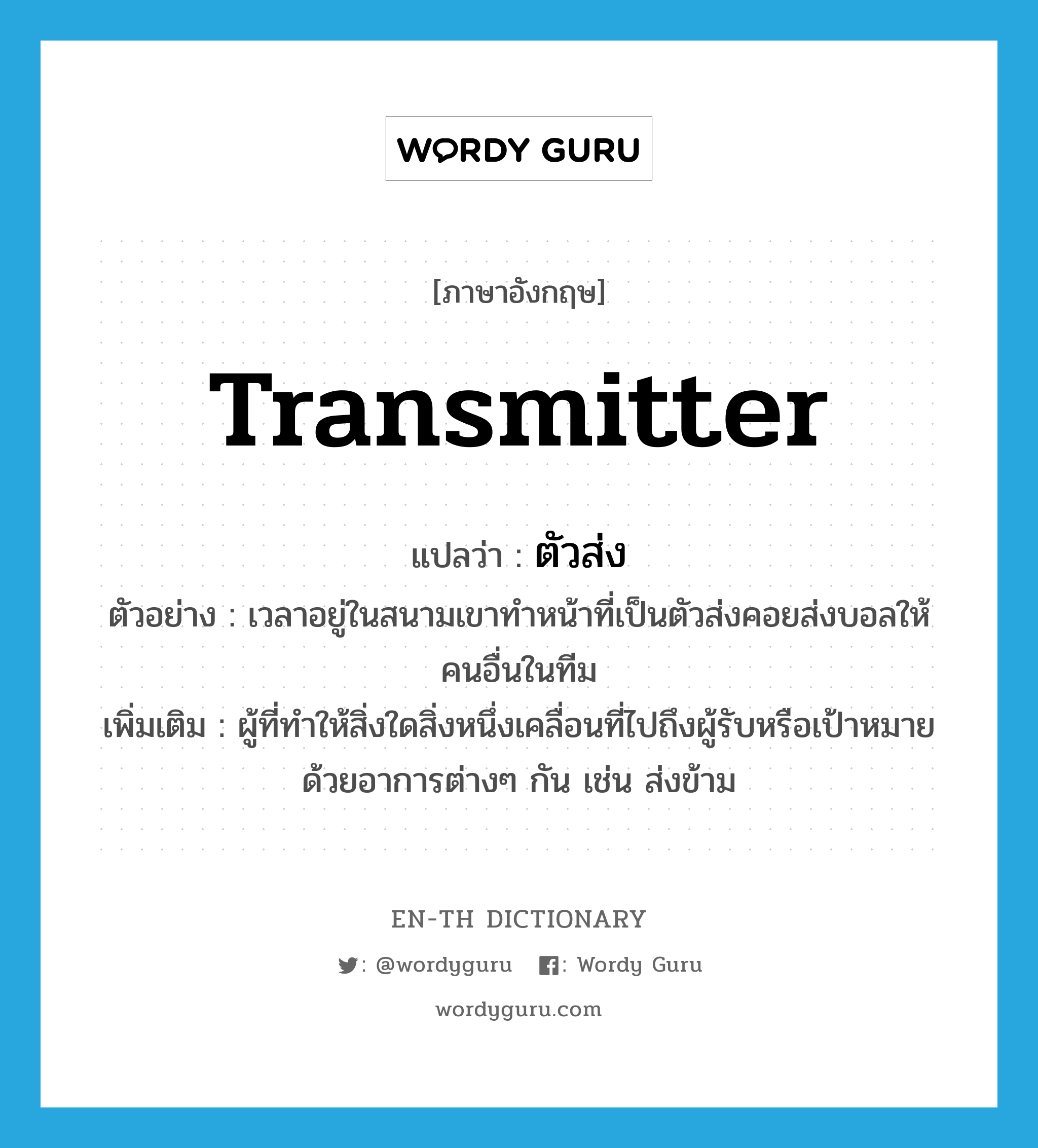 transmitter แปลว่า?, คำศัพท์ภาษาอังกฤษ transmitter แปลว่า ตัวส่ง ประเภท N ตัวอย่าง เวลาอยู่ในสนามเขาทำหน้าที่เป็นตัวส่งคอยส่งบอลให้คนอื่นในทีม เพิ่มเติม ผู้ที่ทำให้สิ่งใดสิ่งหนึ่งเคลื่อนที่ไปถึงผู้รับหรือเป้าหมายด้วยอาการต่างๆ กัน เช่น ส่งข้าม หมวด N