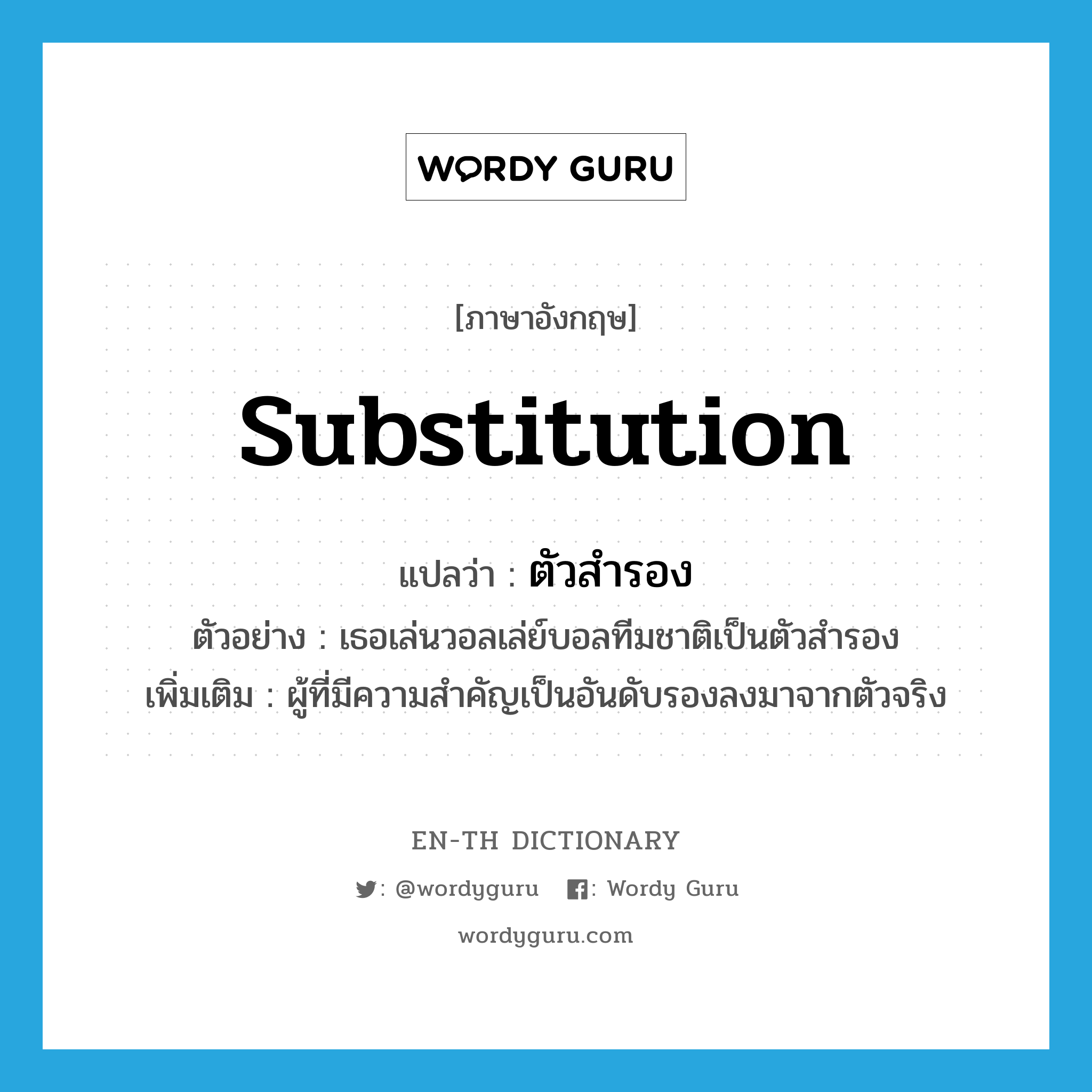 substitution แปลว่า?, คำศัพท์ภาษาอังกฤษ substitution แปลว่า ตัวสำรอง ประเภท N ตัวอย่าง เธอเล่นวอลเล่ย์บอลทีมชาติเป็นตัวสำรอง เพิ่มเติม ผู้ที่มีความสำคัญเป็นอันดับรองลงมาจากตัวจริง หมวด N