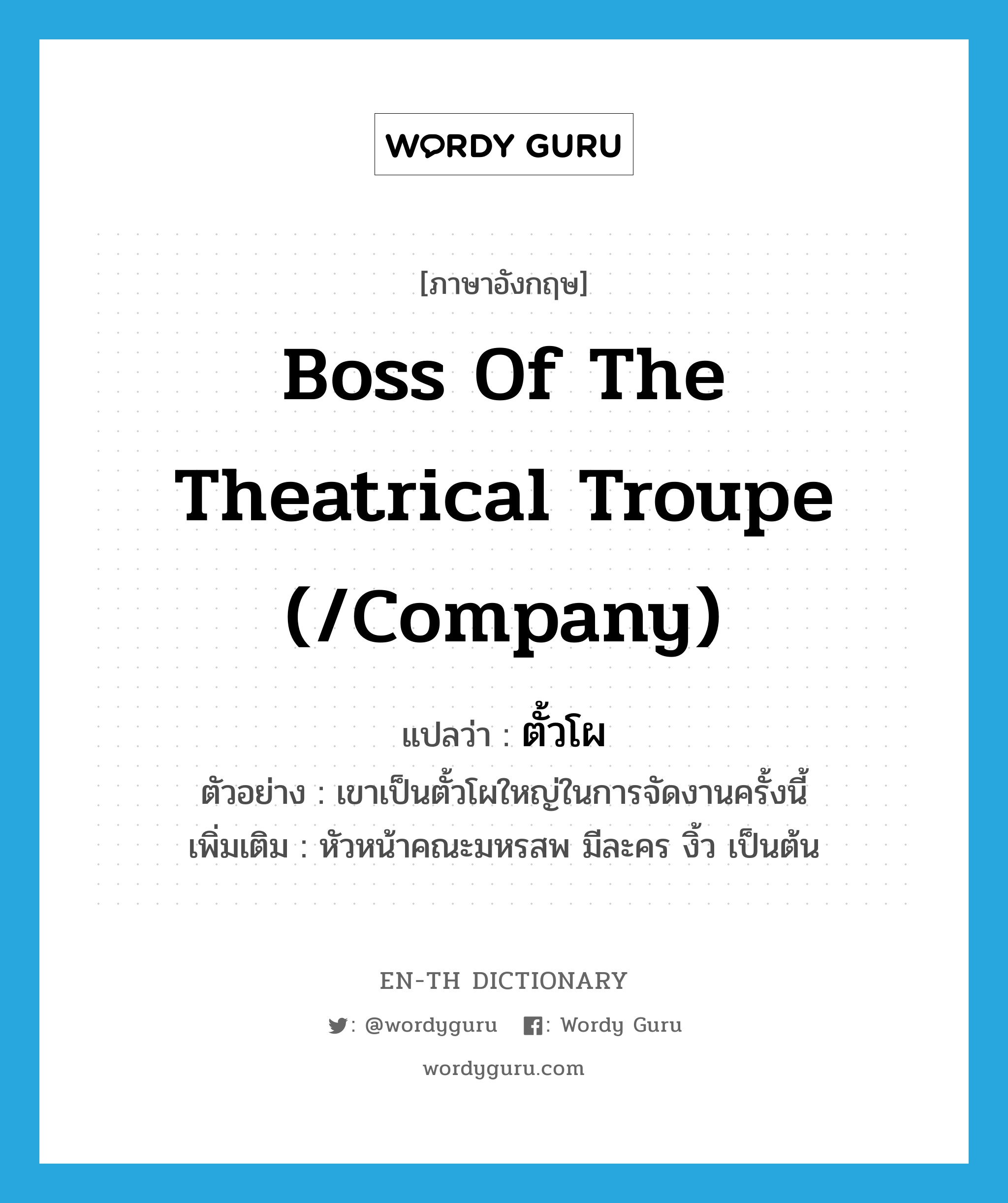 boss of the theatrical troupe (/company) แปลว่า?, คำศัพท์ภาษาอังกฤษ boss of the theatrical troupe (/company) แปลว่า ตั้วโผ ประเภท N ตัวอย่าง เขาเป็นตั้วโผใหญ่ในการจัดงานครั้งนี้ เพิ่มเติม หัวหน้าคณะมหรสพ มีละคร งิ้ว เป็นต้น หมวด N