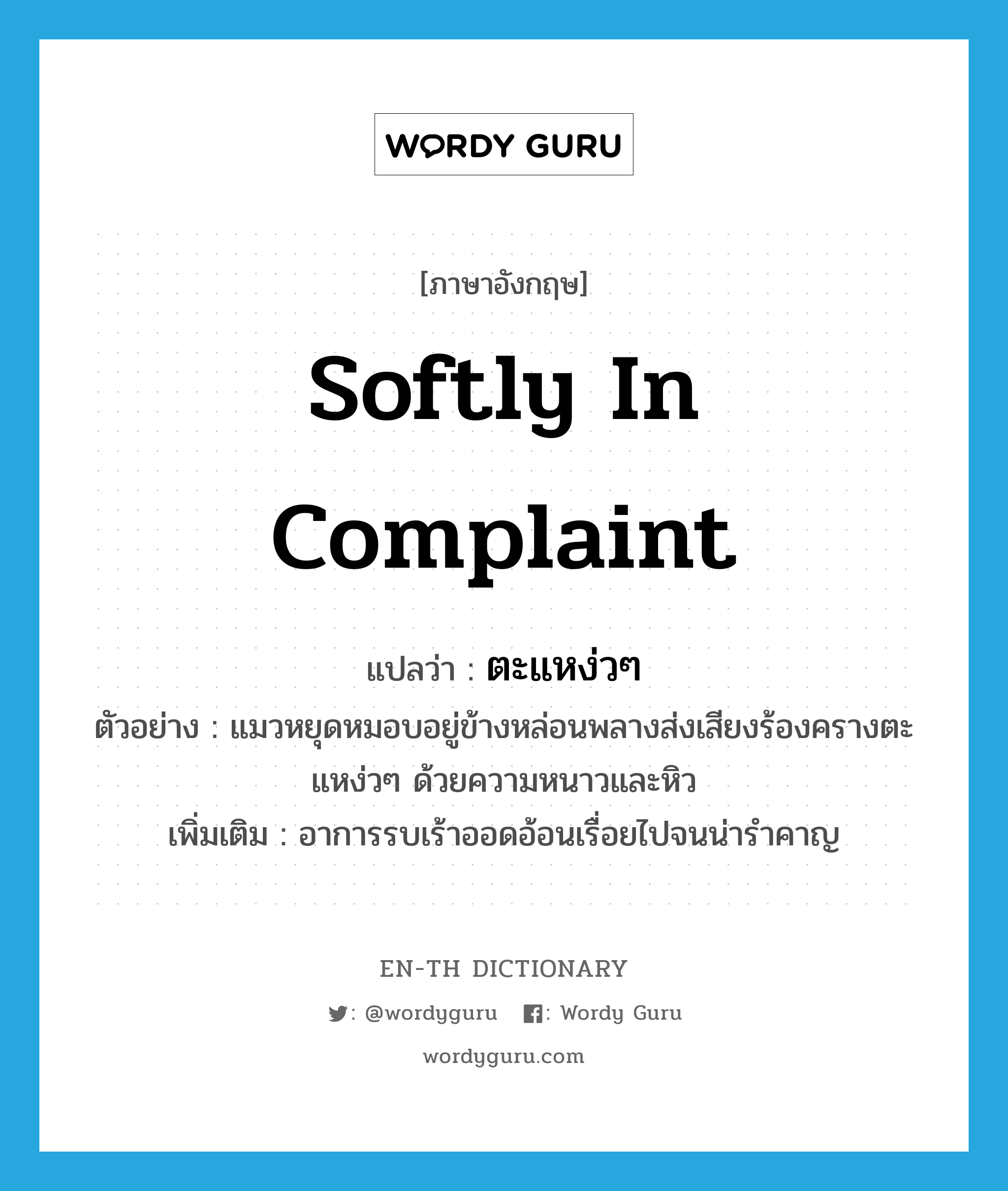 softly in complaint แปลว่า?, คำศัพท์ภาษาอังกฤษ softly in complaint แปลว่า ตะแหง่วๆ ประเภท ADV ตัวอย่าง แมวหยุดหมอบอยู่ข้างหล่อนพลางส่งเสียงร้องครางตะแหง่วๆ ด้วยความหนาวและหิว เพิ่มเติม อาการรบเร้าออดอ้อนเรื่อยไปจนน่ารำคาญ หมวด ADV