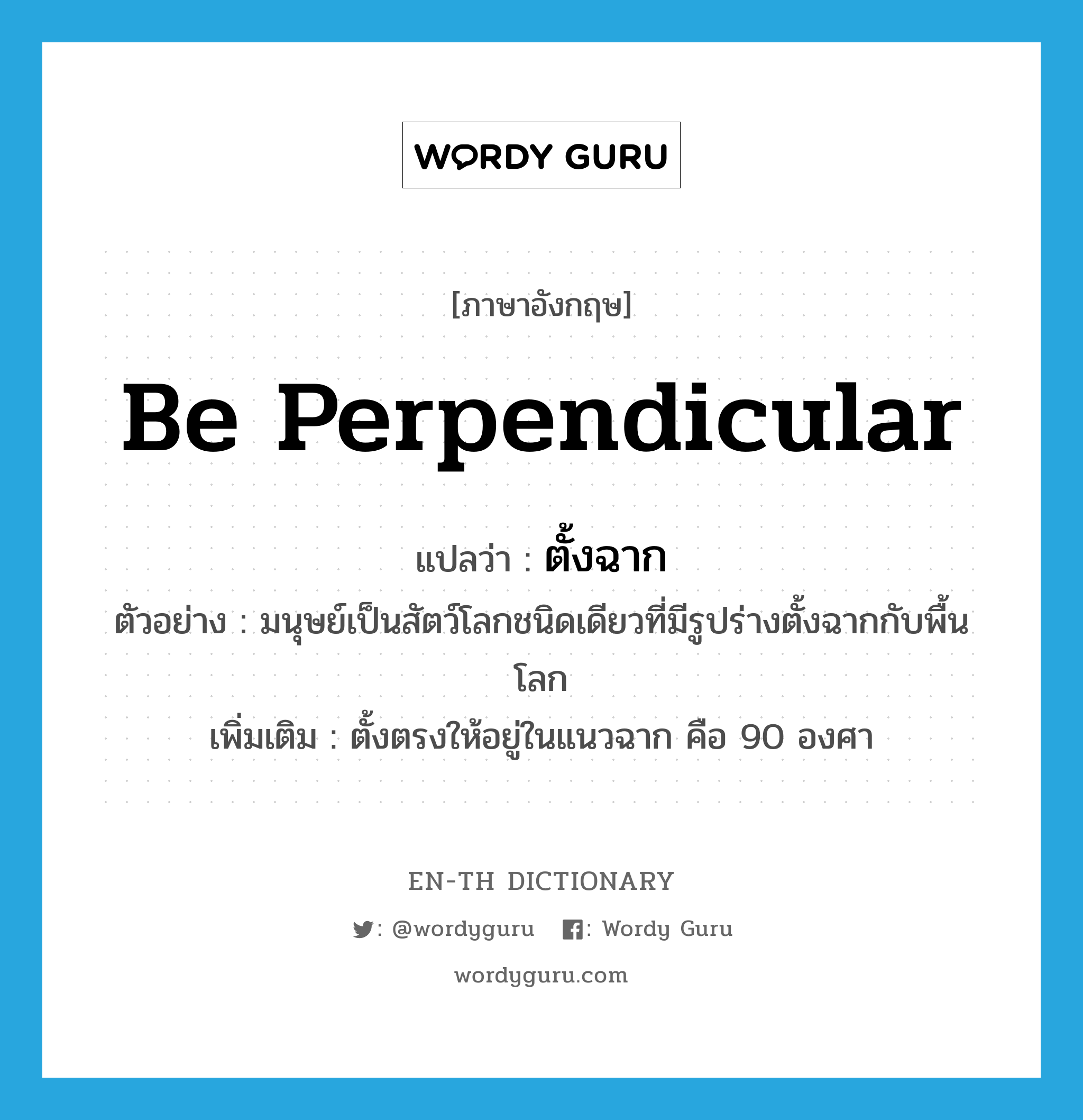 be perpendicular แปลว่า?, คำศัพท์ภาษาอังกฤษ be perpendicular แปลว่า ตั้งฉาก ประเภท V ตัวอย่าง มนุษย์เป็นสัตว์โลกชนิดเดียวที่มีรูปร่างตั้งฉากกับพื้นโลก เพิ่มเติม ตั้งตรงให้อยู่ในแนวฉาก คือ 90 องศา หมวด V