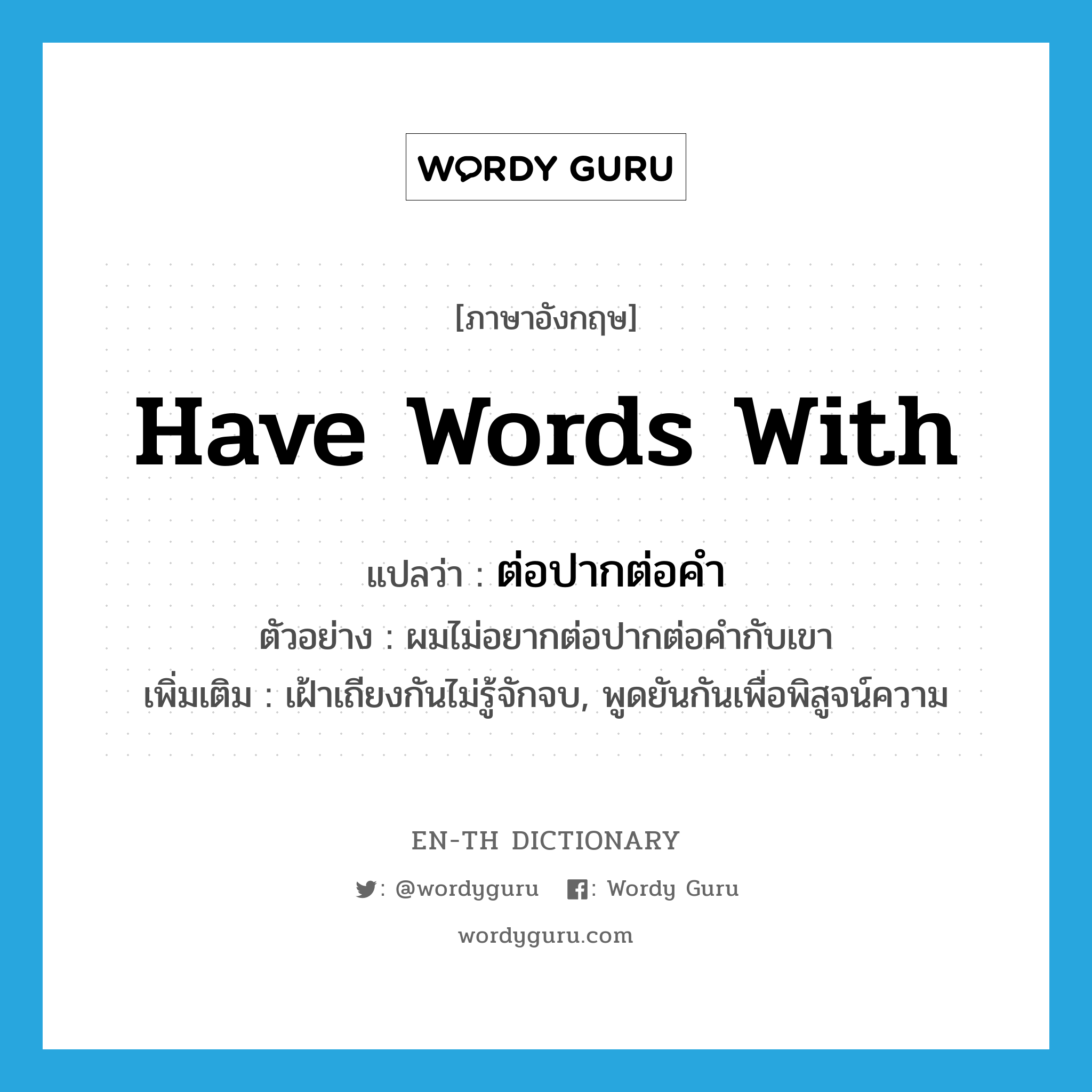 have words with แปลว่า?, คำศัพท์ภาษาอังกฤษ have words with แปลว่า ต่อปากต่อคำ ประเภท V ตัวอย่าง ผมไม่อยากต่อปากต่อคำกับเขา เพิ่มเติม เฝ้าเถียงกันไม่รู้จักจบ, พูดยันกันเพื่อพิสูจน์ความ หมวด V