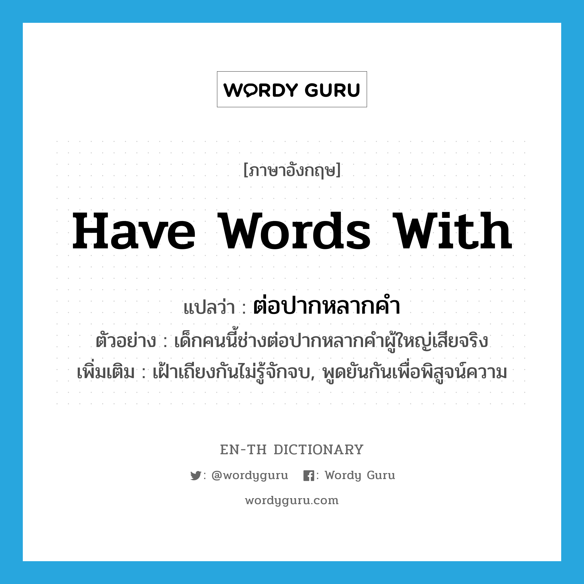 have words with แปลว่า?, คำศัพท์ภาษาอังกฤษ have words with แปลว่า ต่อปากหลากคำ ประเภท V ตัวอย่าง เด็กคนนี้ช่างต่อปากหลากคำผู้ใหญ่เสียจริง เพิ่มเติม เฝ้าเถียงกันไม่รู้จักจบ, พูดยันกันเพื่อพิสูจน์ความ หมวด V