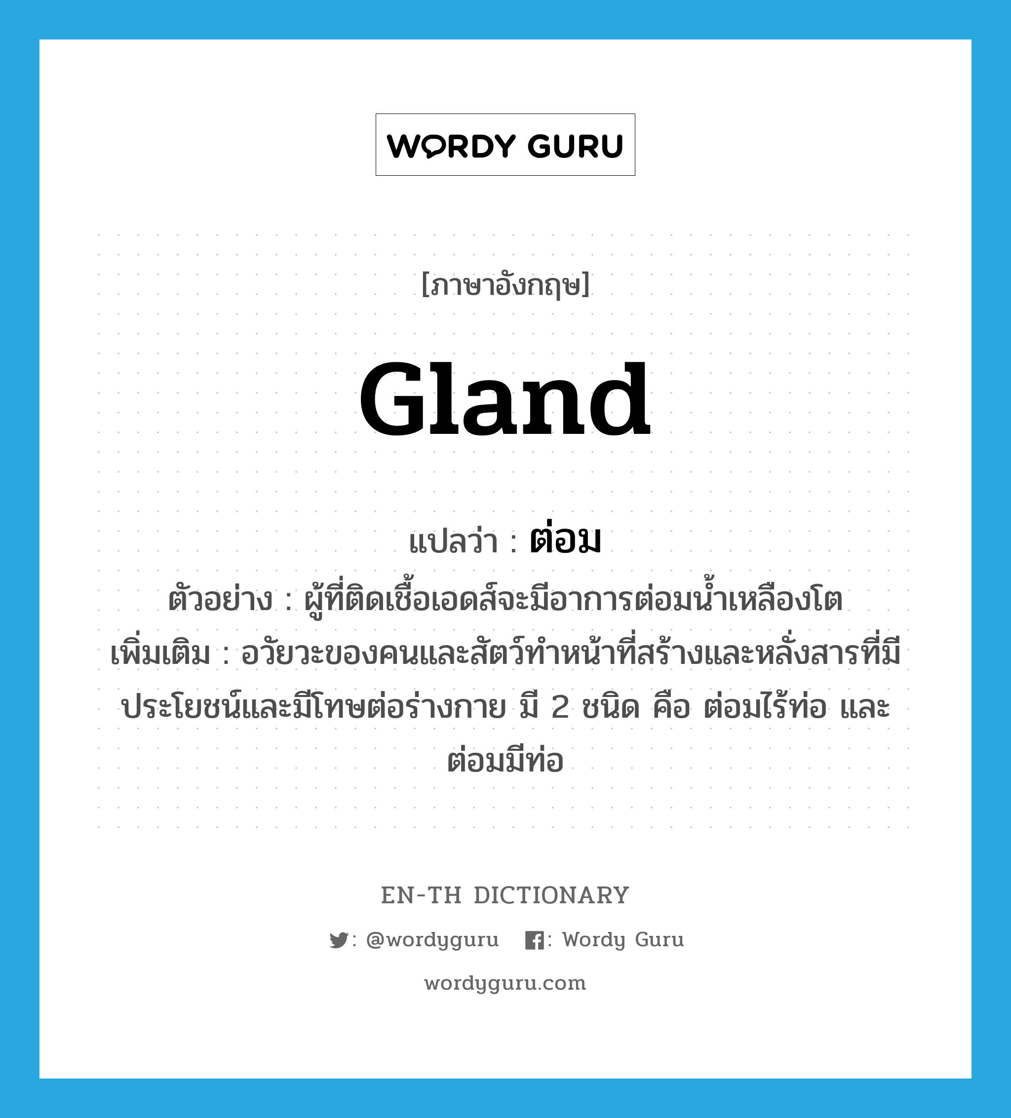 gland แปลว่า?, คำศัพท์ภาษาอังกฤษ gland แปลว่า ต่อม ประเภท N ตัวอย่าง ผู้ที่ติดเชื้อเอดส์จะมีอาการต่อมน้ำเหลืองโต เพิ่มเติม อวัยวะของคนและสัตว์ทำหน้าที่สร้างและหลั่งสารที่มีประโยชน์และมีโทษต่อร่างกาย มี 2 ชนิด คือ ต่อมไร้ท่อ และ ต่อมมีท่อ หมวด N