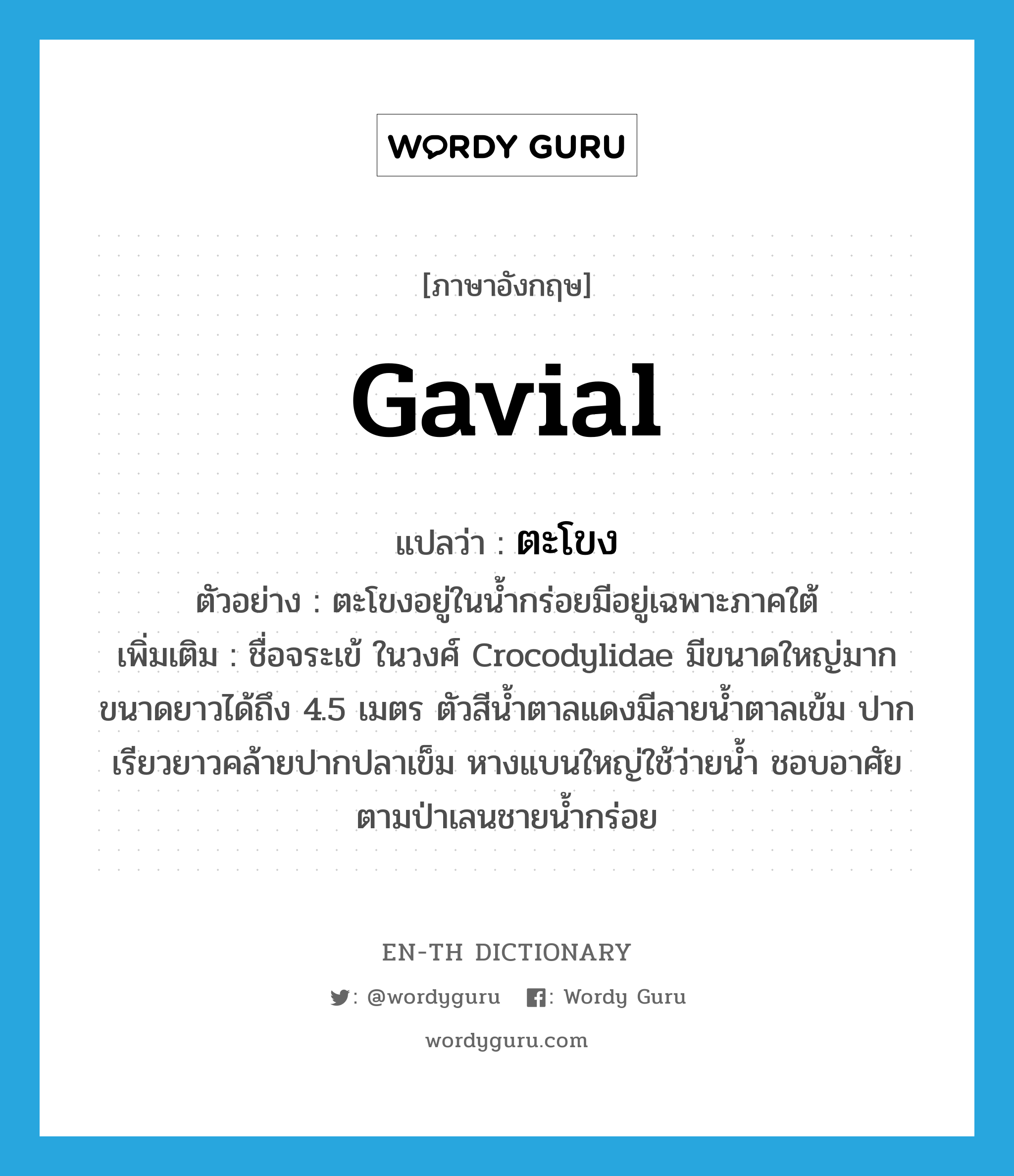 gavial แปลว่า?, คำศัพท์ภาษาอังกฤษ gavial แปลว่า ตะโขง ประเภท N ตัวอย่าง ตะโขงอยู่ในน้ำกร่อยมีอยู่เฉพาะภาคใต้ เพิ่มเติม ชื่อจระเข้ ในวงศ์ Crocodylidae มีขนาดใหญ่มาก ขนาดยาวได้ถึง 4.5 เมตร ตัวสีน้ำตาลแดงมีลายน้ำตาลเข้ม ปากเรียวยาวคล้ายปากปลาเข็ม หางแบนใหญ่ใช้ว่ายน้ำ ชอบอาศัยตามป่าเลนชายน้ำกร่อย หมวด N