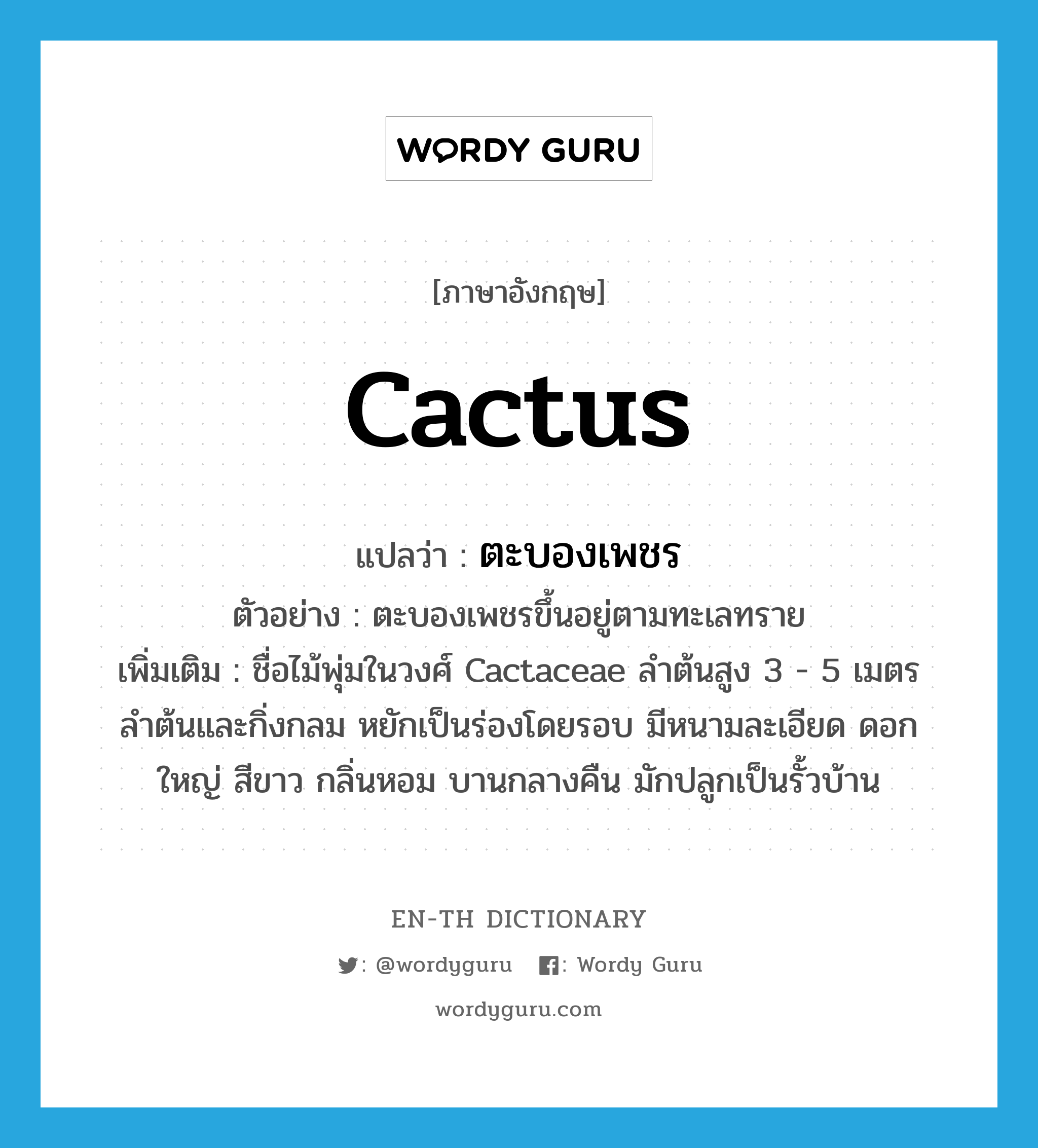 cactus แปลว่า?, คำศัพท์ภาษาอังกฤษ cactus แปลว่า ตะบองเพชร ประเภท N ตัวอย่าง ตะบองเพชรขึ้นอยู่ตามทะเลทราย เพิ่มเติม ชื่อไม้พุ่มในวงศ์ Cactaceae ลำต้นสูง 3 - 5 เมตร ลำต้นและกิ่งกลม หยักเป็นร่องโดยรอบ มีหนามละเอียด ดอกใหญ่ สีขาว กลิ่นหอม บานกลางคืน มักปลูกเป็นรั้วบ้าน หมวด N