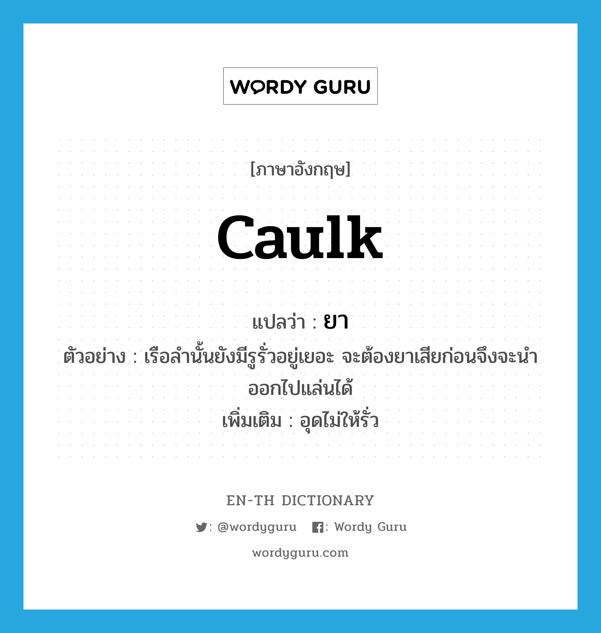 caulk แปลว่า?, คำศัพท์ภาษาอังกฤษ caulk แปลว่า ยา ประเภท V ตัวอย่าง เรือลำนั้นยังมีรูรั่วอยู่เยอะ จะต้องยาเสียก่อนจึงจะนำออกไปแล่นได้ เพิ่มเติม อุดไม่ให้รั่ว หมวด V