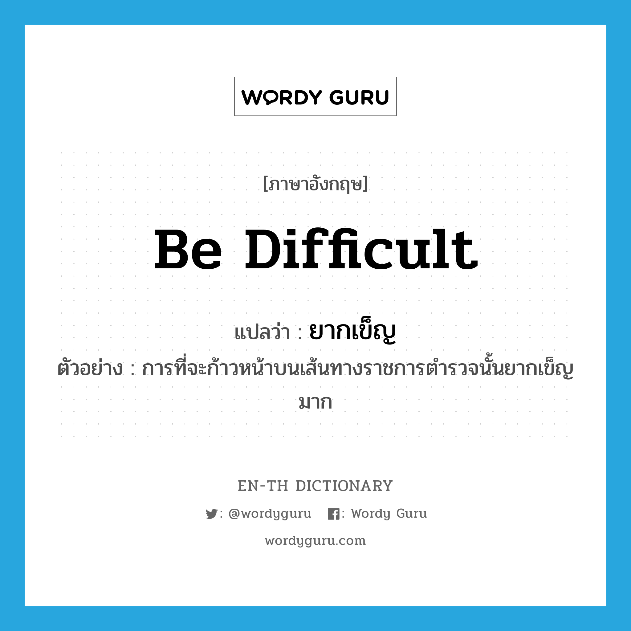 be difficult แปลว่า?, คำศัพท์ภาษาอังกฤษ be difficult แปลว่า ยากเข็ญ ประเภท V ตัวอย่าง การที่จะก้าวหน้าบนเส้นทางราชการตำรวจนั้นยากเข็ญมาก หมวด V