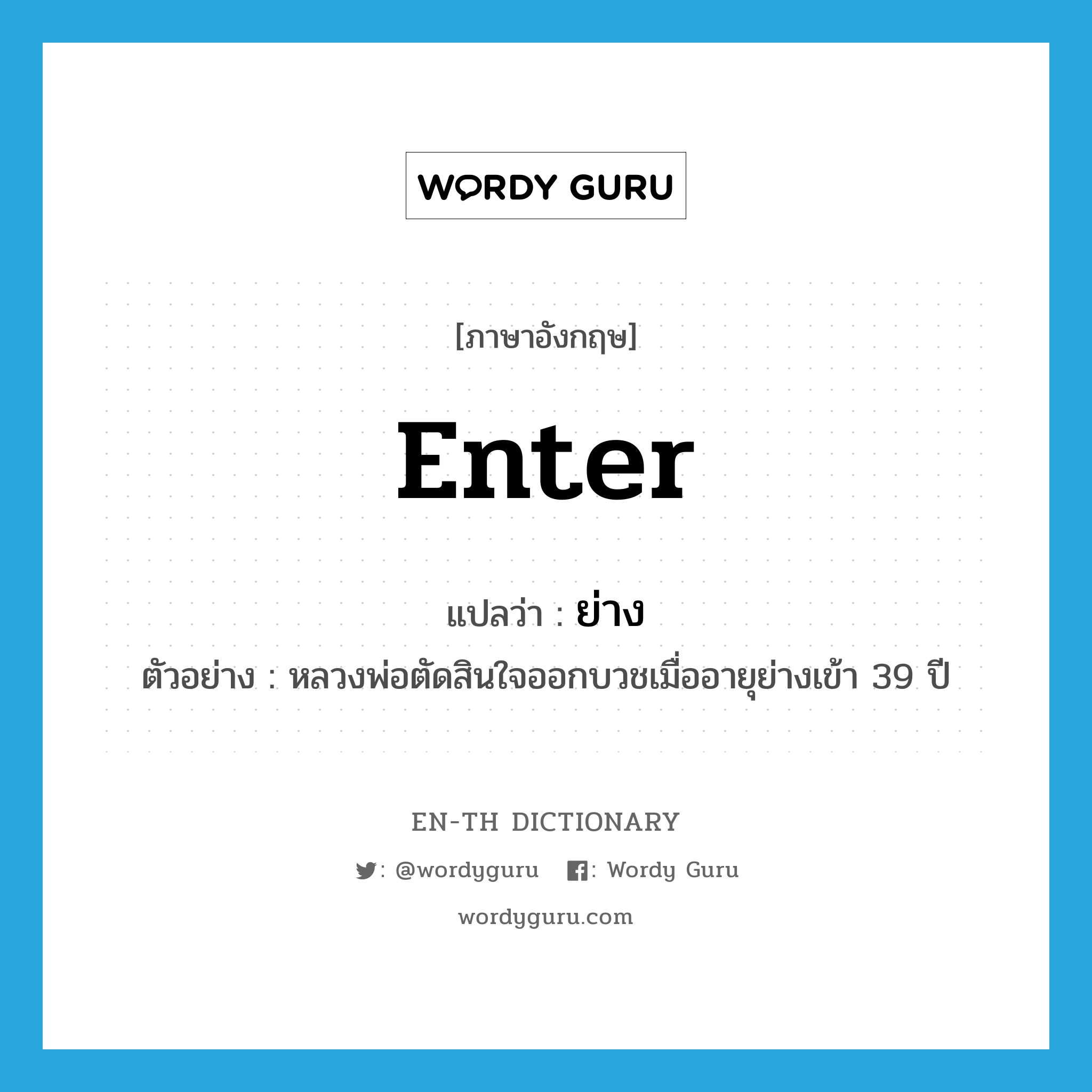 enter แปลว่า?, คำศัพท์ภาษาอังกฤษ enter แปลว่า ย่าง ประเภท V ตัวอย่าง หลวงพ่อตัดสินใจออกบวชเมื่ออายุย่างเข้า 39 ปี หมวด V