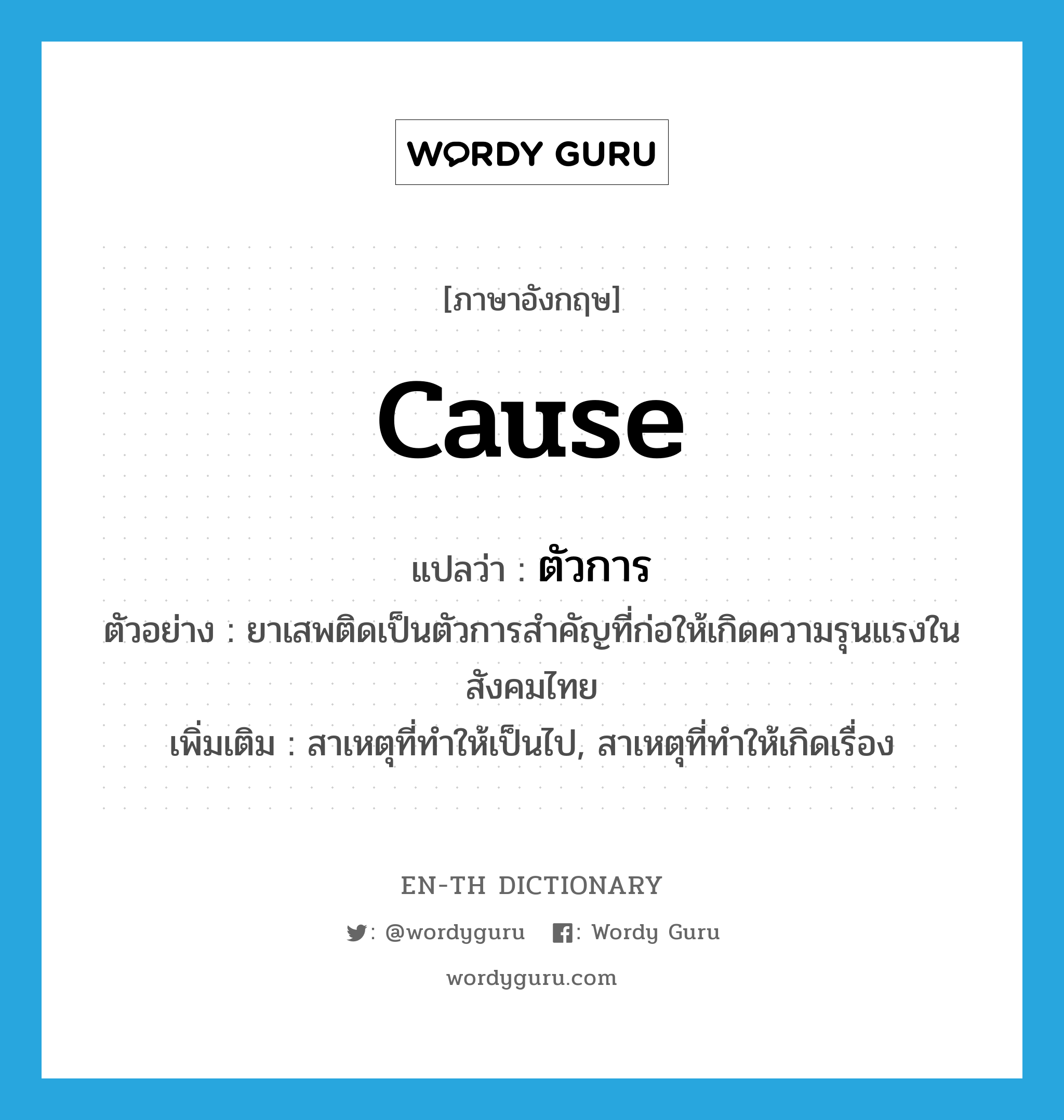 cause แปลว่า?, คำศัพท์ภาษาอังกฤษ cause แปลว่า ตัวการ ประเภท N ตัวอย่าง ยาเสพติดเป็นตัวการสำคัญที่ก่อให้เกิดความรุนแรงในสังคมไทย เพิ่มเติม สาเหตุที่ทำให้เป็นไป, สาเหตุที่ทำให้เกิดเรื่อง หมวด N