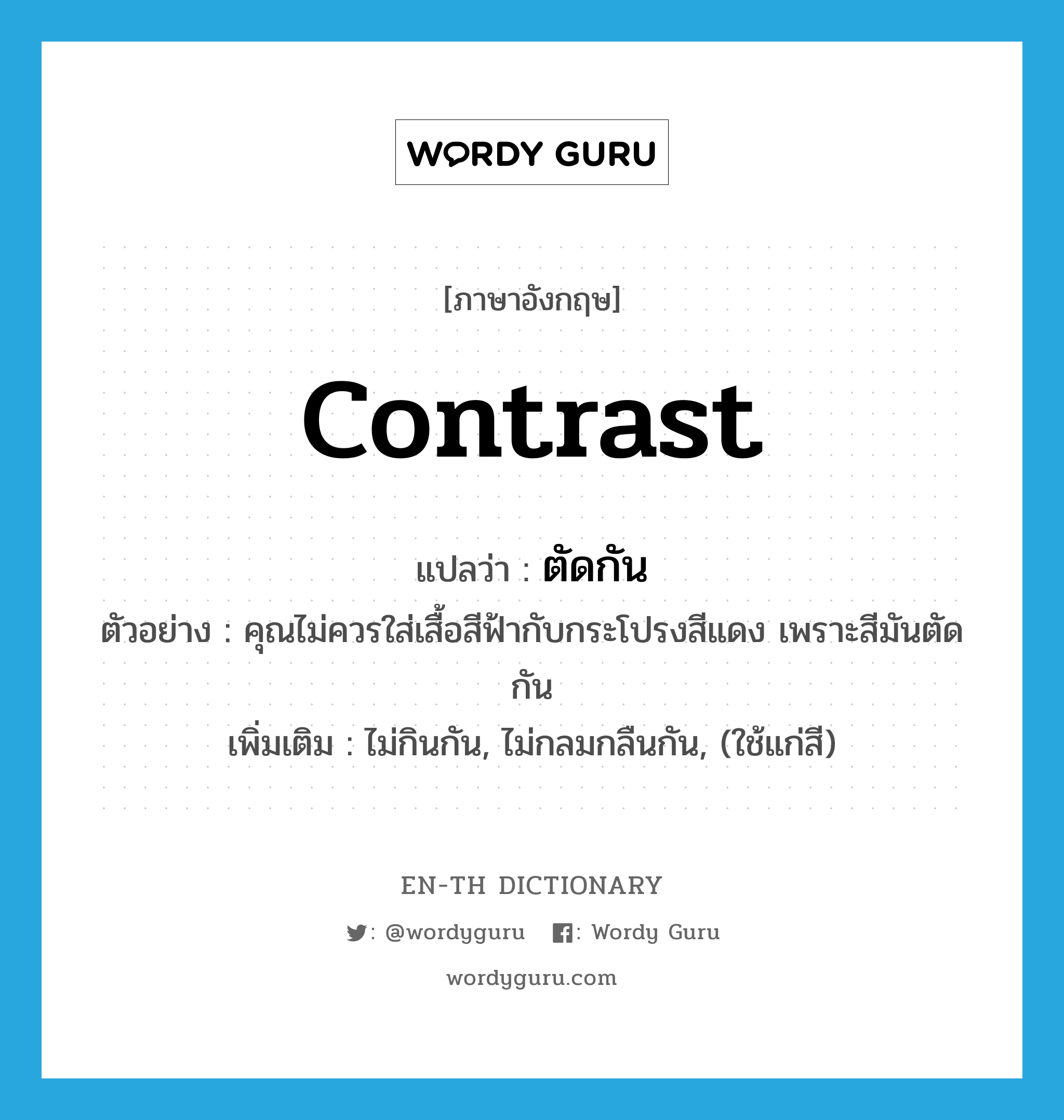 contrast แปลว่า?, คำศัพท์ภาษาอังกฤษ contrast แปลว่า ตัดกัน ประเภท V ตัวอย่าง คุณไม่ควรใส่เสื้อสีฟ้ากับกระโปรงสีแดง เพราะสีมันตัดกัน เพิ่มเติม ไม่กินกัน, ไม่กลมกลืนกัน, (ใช้แก่สี) หมวด V