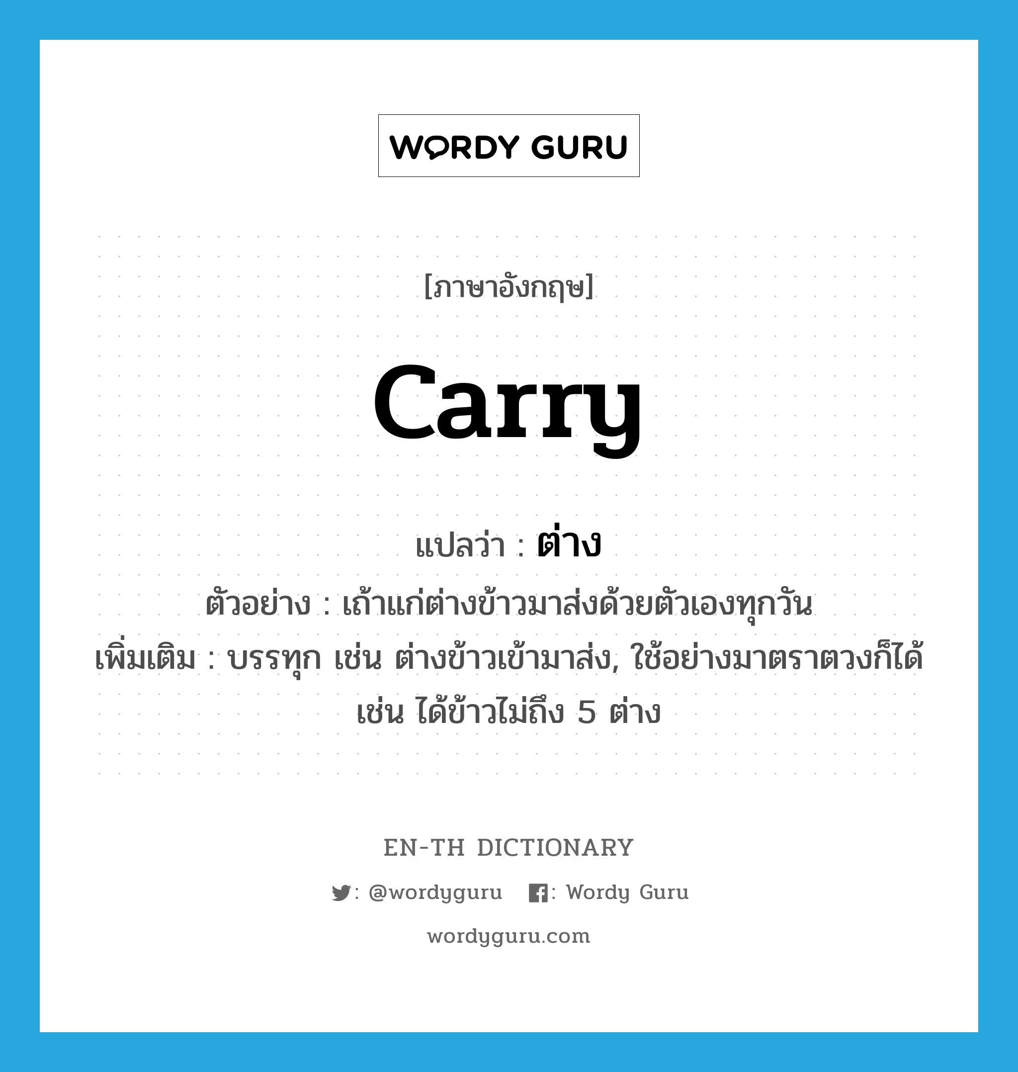 carry แปลว่า?, คำศัพท์ภาษาอังกฤษ carry แปลว่า ต่าง ประเภท V ตัวอย่าง เถ้าแก่ต่างข้าวมาส่งด้วยตัวเองทุกวัน เพิ่มเติม บรรทุก เช่น ต่างข้าวเข้ามาส่ง, ใช้อย่างมาตราตวงก็ได้ เช่น ได้ข้าวไม่ถึง 5 ต่าง หมวด V