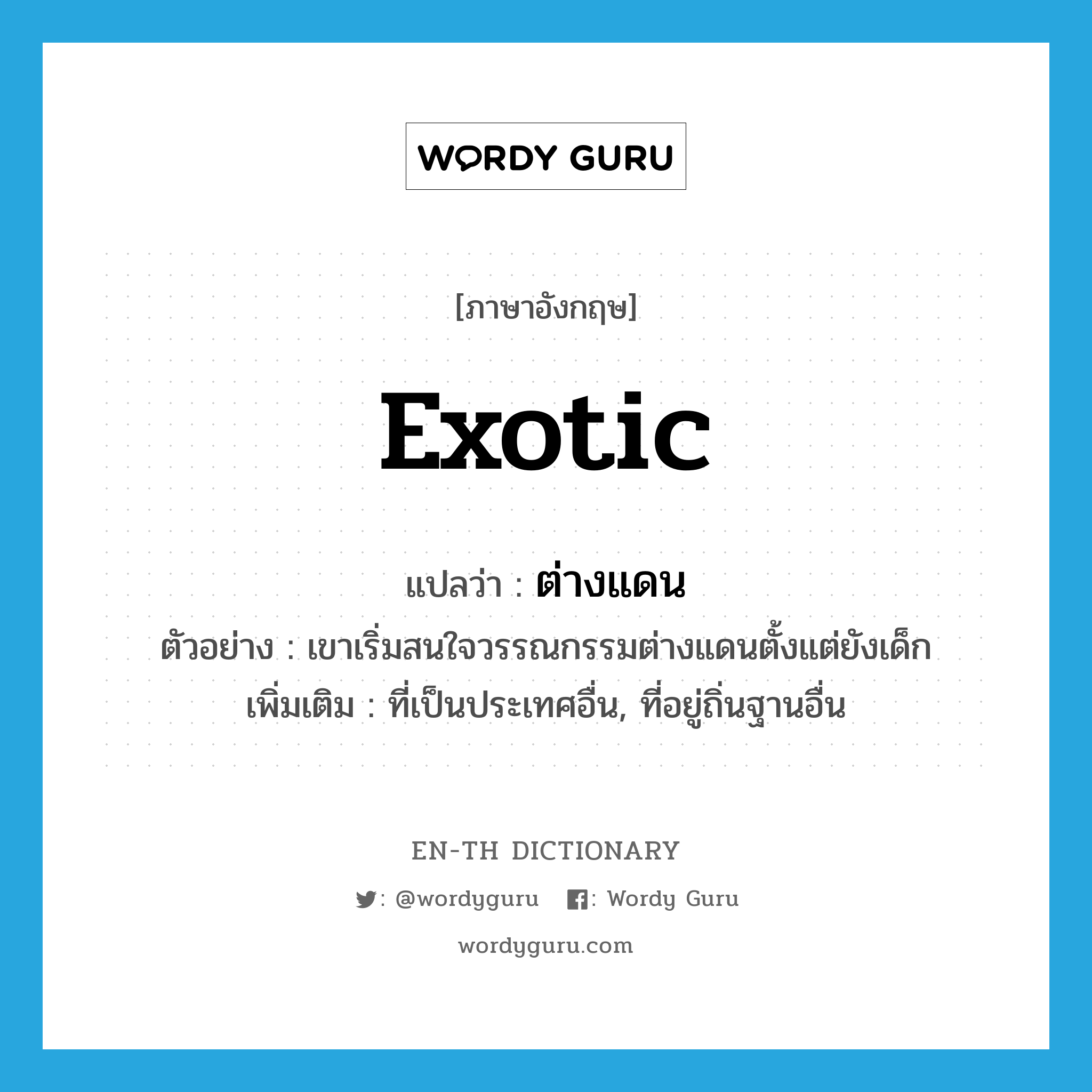 exotic แปลว่า?, คำศัพท์ภาษาอังกฤษ exotic แปลว่า ต่างแดน ประเภท ADJ ตัวอย่าง เขาเริ่มสนใจวรรณกรรมต่างแดนตั้งแต่ยังเด็ก เพิ่มเติม ที่เป็นประเทศอื่น, ที่อยู่ถิ่นฐานอื่น หมวด ADJ