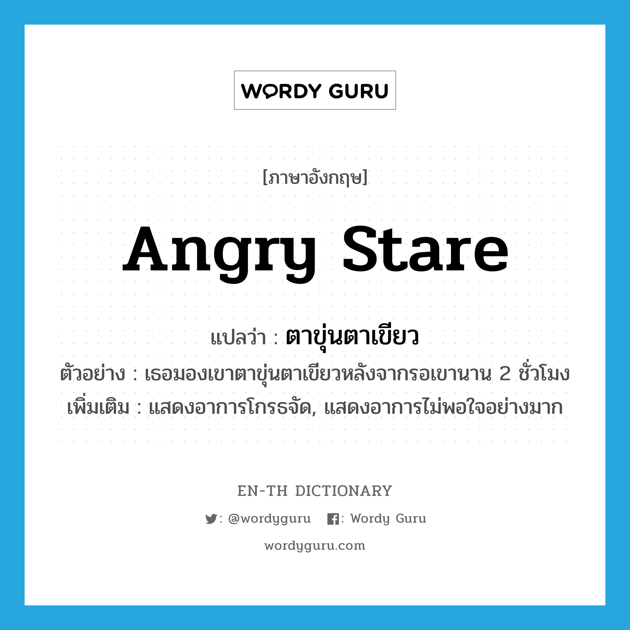 angry stare แปลว่า?, คำศัพท์ภาษาอังกฤษ angry stare แปลว่า ตาขุ่นตาเขียว ประเภท ADV ตัวอย่าง เธอมองเขาตาขุ่นตาเขียวหลังจากรอเขานาน 2 ชั่วโมง เพิ่มเติม แสดงอาการโกรธจัด, แสดงอาการไม่พอใจอย่างมาก หมวด ADV