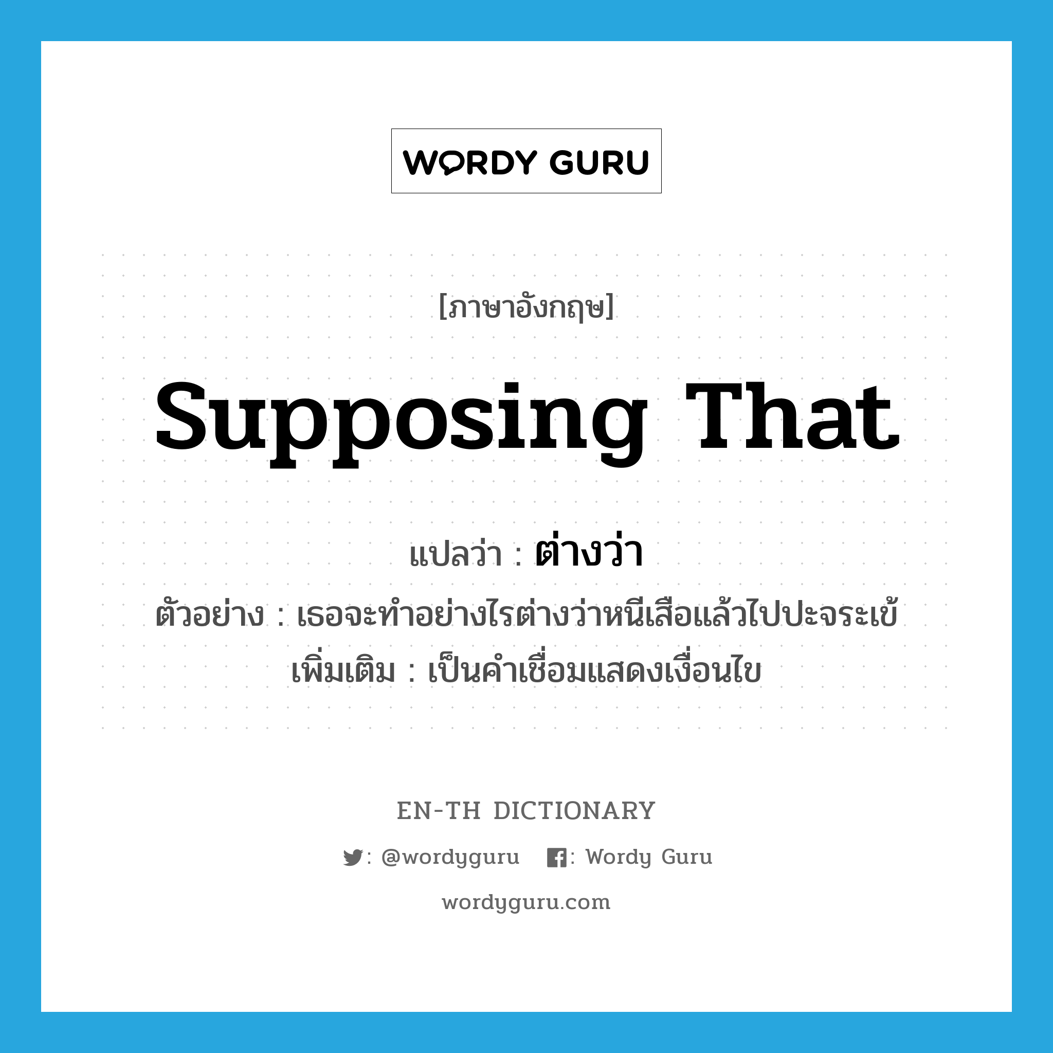 supposing that แปลว่า?, คำศัพท์ภาษาอังกฤษ supposing that แปลว่า ต่างว่า ประเภท CONJ ตัวอย่าง เธอจะทำอย่างไรต่างว่าหนีเสือแล้วไปปะจระเข้ เพิ่มเติม เป็นคำเชื่อมแสดงเงื่อนไข หมวด CONJ