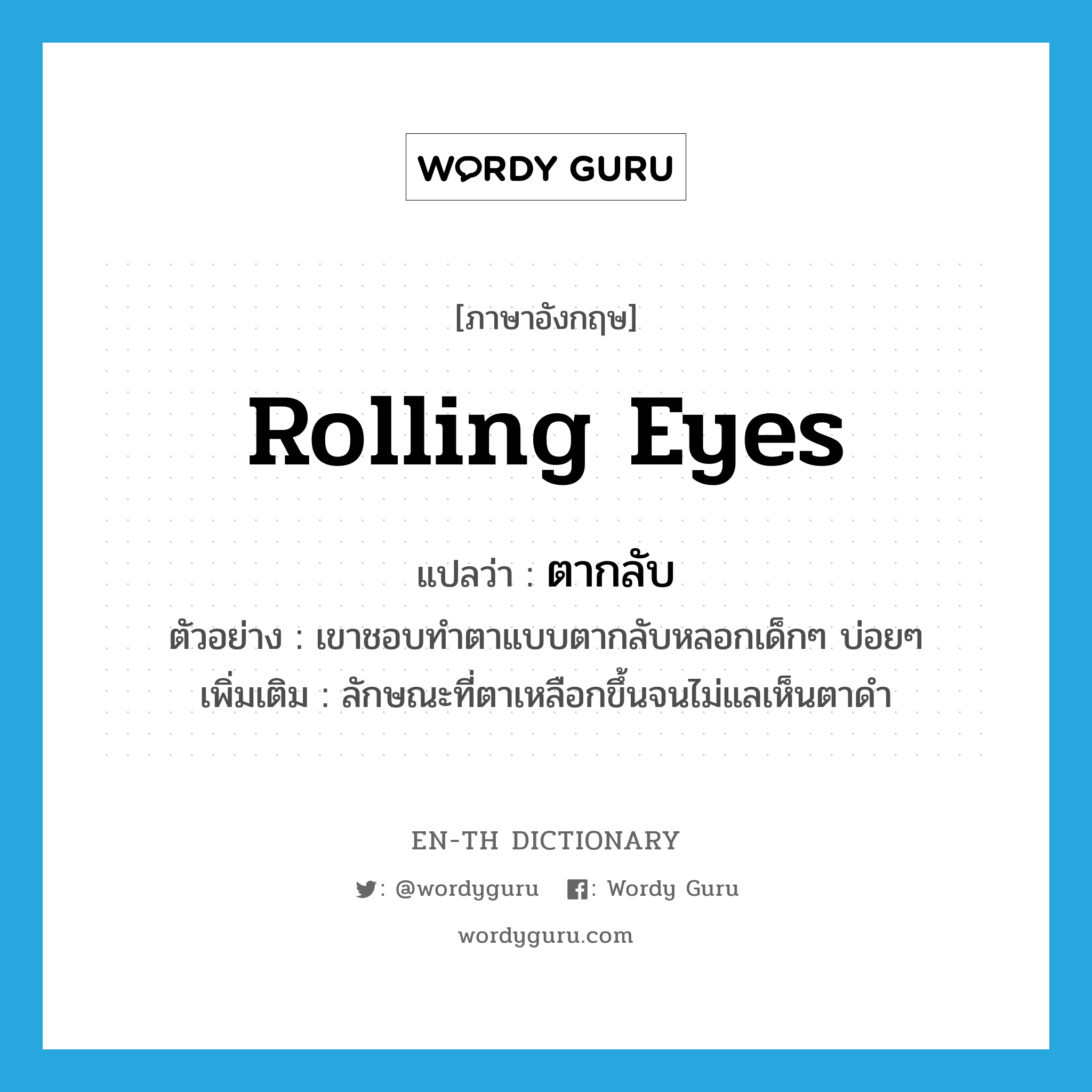 rolling eyes แปลว่า?, คำศัพท์ภาษาอังกฤษ rolling eyes แปลว่า ตากลับ ประเภท N ตัวอย่าง เขาชอบทำตาแบบตากลับหลอกเด็กๆ บ่อยๆ เพิ่มเติม ลักษณะที่ตาเหลือกขึ้นจนไม่แลเห็นตาดำ หมวด N