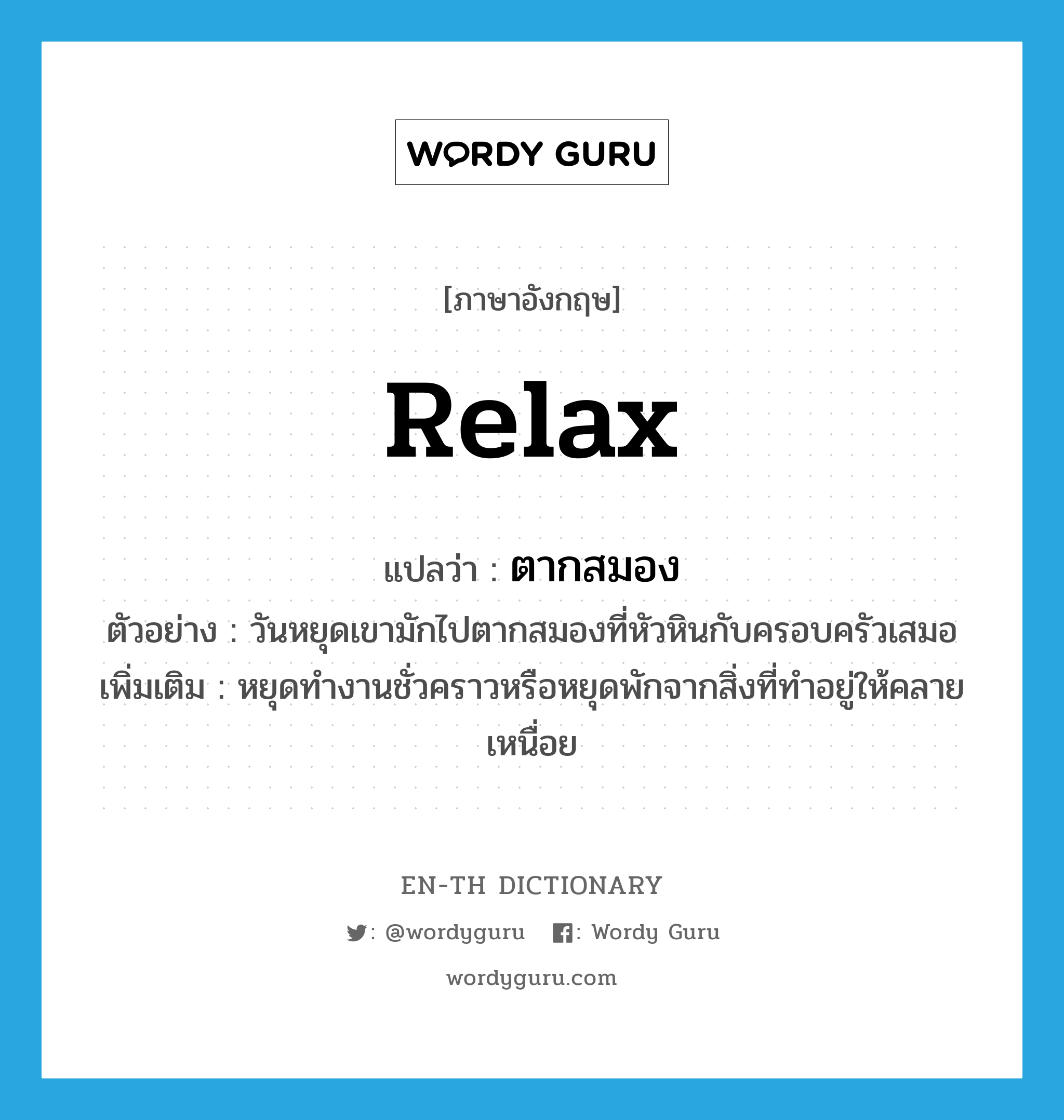 relax แปลว่า?, คำศัพท์ภาษาอังกฤษ relax แปลว่า ตากสมอง ประเภท V ตัวอย่าง วันหยุดเขามักไปตากสมองที่หัวหินกับครอบครัวเสมอ เพิ่มเติม หยุดทำงานชั่วคราวหรือหยุดพักจากสิ่งที่ทำอยู่ให้คลายเหนื่อย หมวด V