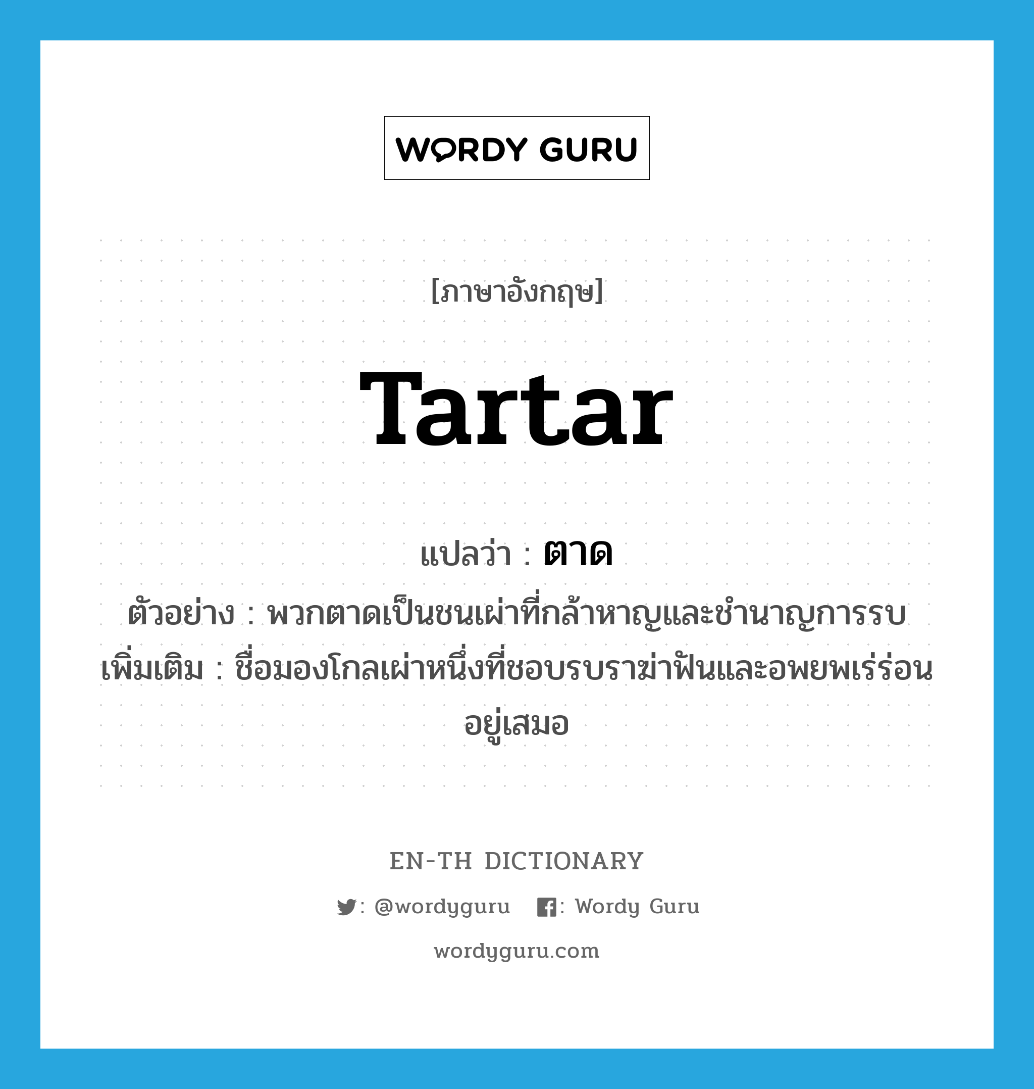 Tartar แปลว่า?, คำศัพท์ภาษาอังกฤษ Tartar แปลว่า ตาด ประเภท N ตัวอย่าง พวกตาดเป็นชนเผ่าที่กล้าหาญและชำนาญการรบ เพิ่มเติม ชื่อมองโกลเผ่าหนึ่งที่ชอบรบราฆ่าฟันและอพยพเร่ร่อนอยู่เสมอ หมวด N