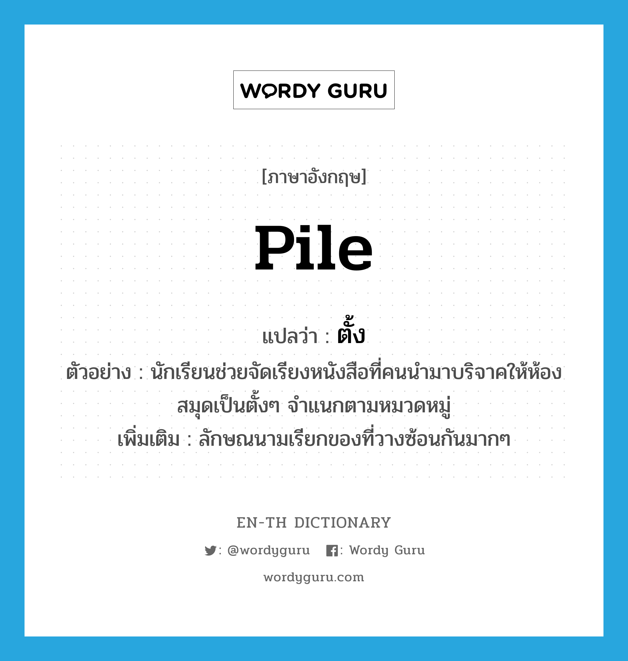 pile แปลว่า?, คำศัพท์ภาษาอังกฤษ pile แปลว่า ตั้ง ประเภท CLAS ตัวอย่าง นักเรียนช่วยจัดเรียงหนังสือที่คนนำมาบริจาคให้ห้องสมุดเป็นตั้งๆ จำแนกตามหมวดหมู่ เพิ่มเติม ลักษณนามเรียกของที่วางซ้อนกันมากๆ หมวด CLAS