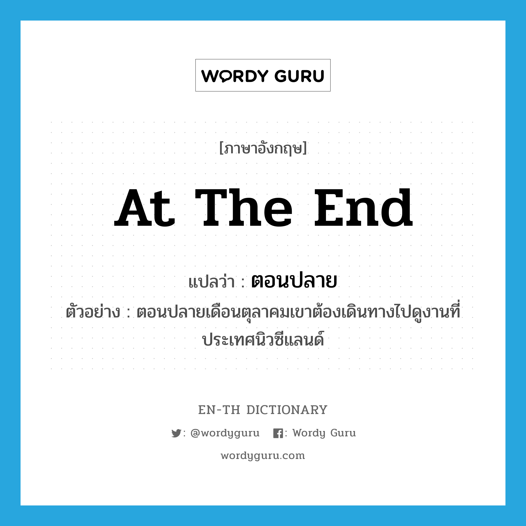 at the end แปลว่า?, คำศัพท์ภาษาอังกฤษ at the end แปลว่า ตอนปลาย ประเภท N ตัวอย่าง ตอนปลายเดือนตุลาคมเขาต้องเดินทางไปดูงานที่ประเทศนิวซีแลนด์ หมวด N